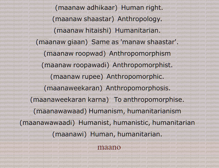 ਮਾਨੁ, ਮਾਨਵ, ਮਾਣਸ , ਮਾਨਵ ਅਧਿਕਾਰ, ਮਾਨਵ ਸ਼ਾਸਤਰ, ਮਾਨਵ ਹਿਤੈਸ਼ੀ, ਮਾਨਵ ਗਿਆਨ,ਮਾਨਵ ਸ਼ਾਸਤਰ, ਮਾਨਵਤਾ, ਮਾਨਵ ਰੂਪਵਾਦ, ਮਾਨਵ ਰੂਪਵਾਦੀ, ਮਾਨਵ ਰੂਪੀ, ਮਾਨਵਵਾਦ, ਮਾਨਵਵਾਦੀ, ਮਾਨਵੀ, ਮਾਨਵੀਕਰਨ, ਮਾਨਵੀਕਰਨ ਕਰਨਾ, ਮਾਨਵ,