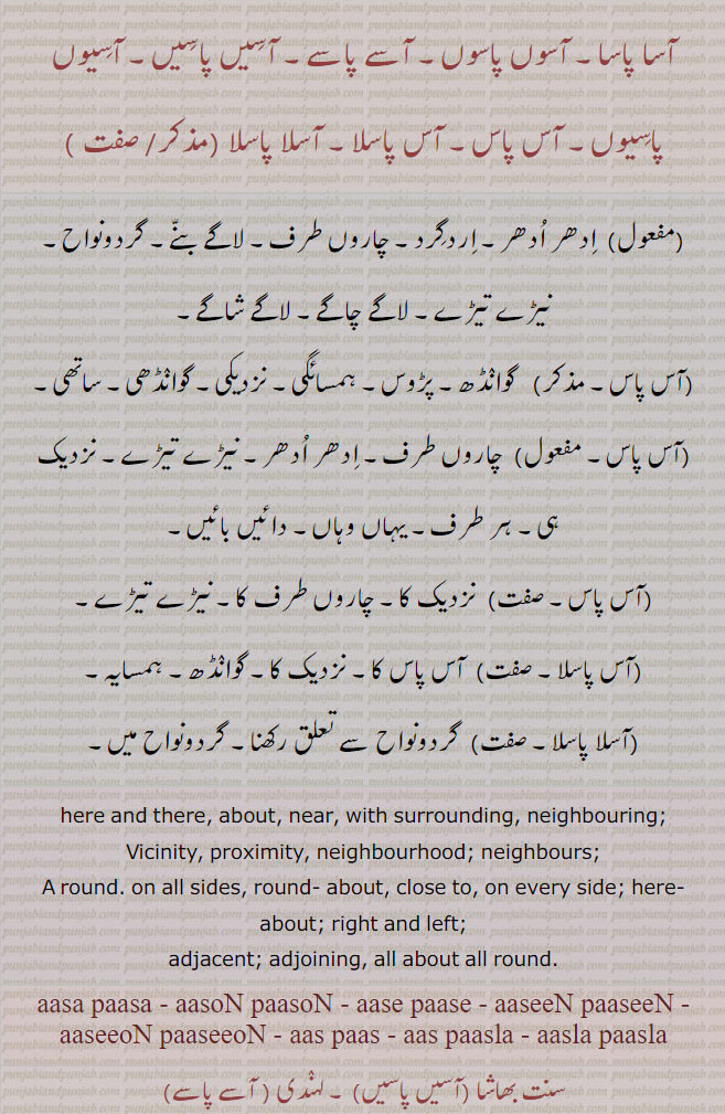  آسا پاسا, آسوں پاسوں, آسے پاسے, آسیں پاسیں, آسیوں پاسیوں, آس پاس, آس پاسلا, آسلا پاسلا, aasa paasa, aasoN paasoN, aase paase, aaseeN paaseeN, aaseeoN paaseeoN, aas paas, ਆਸ ਪਾਸ, aas paasla, aasla paasla,