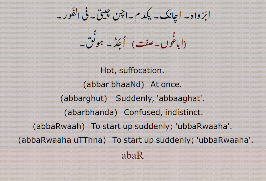 ے ڈول,ابڑ بھاندا, الجھن,,ابڑ بھانڈ,ابڑ دبڑ,ابڑ دھبڑ, بے تال,ابڑ کھبڑ۔اوبڑ کھابڑ,ابڑ واہ, اچانک نیند سے اٹھنے کی حالت,ابڑ واہا,ابڑ واہیا,ابڑواہے بولنا,ابڑا,,ابڑا,ابڑا تبڑی,ابڑا دھبڑی,ابڑغت,ابرغت,اباغت,اباگت,اباگت,اواگھت, اچانک, یکدم,اچن چیتی,اباغوں, Hot, suffocation,abbar bhaaNd,   At once, abbarghut, abar bhanda, abbaRwaah, abbaRwaaha uTThna, abaR, ਅੱਬਡ਼ਵਾਹ,  ਅੱਬਡ਼ਵਾਹਾ ਉੱਠਣਾ, ਅੱਬੜਵਾਹ,  ਅੱਬੜਵਾਹਾ ਉੱਠਣਾ, ਅੱਬੜ, ਅਬੜ