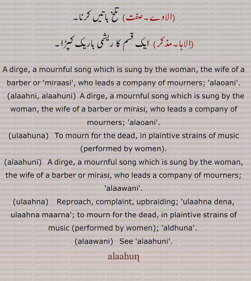 الاہن, اُلاہُن, مردہ کے سیاپا میں جو ٹپہ بول کر عورتیں پیٹتی ہیں, پہلے نائن یا مراثن الاہنی دیتی ہوئی الفاظ بولتی ہے جو کہ باقیماندہ دہراتی ہیں, الاہنا,َالاہُنا, اُلاہُنا,الاہنا, اُلاہُنی, الاہنی,الاونی, الاہنیاں کرنا, الاونی, الاہ, الاہ ,الاوے, الاہا, A dirge, a mournful song which is sung by the woman, the wife of a barber or 'miraasi', who leads a company of mourners, alaoani, alaahni, alaahuni, ulaahuna, alaahuni, ulaahna, alaawani, alaahuni 
alaahun, اَلاہَُن, اُلاہَُن  ਅਲਾਵਣੀ,ਅਲਾਹੁਣ, ਅਲਾਹੁਣੀ, ਅਲਾਹਣੀ, ਅਲਾਹਣੀ, ਅਲਾਹੁਣ, ਅਲਾਹੁਣੀ, ਉਲਾਹਣਾ, ਉਲਾਹੁਣਾ, ਅਲਾਵਣੀ, ਅਲਾਵਣੀ,