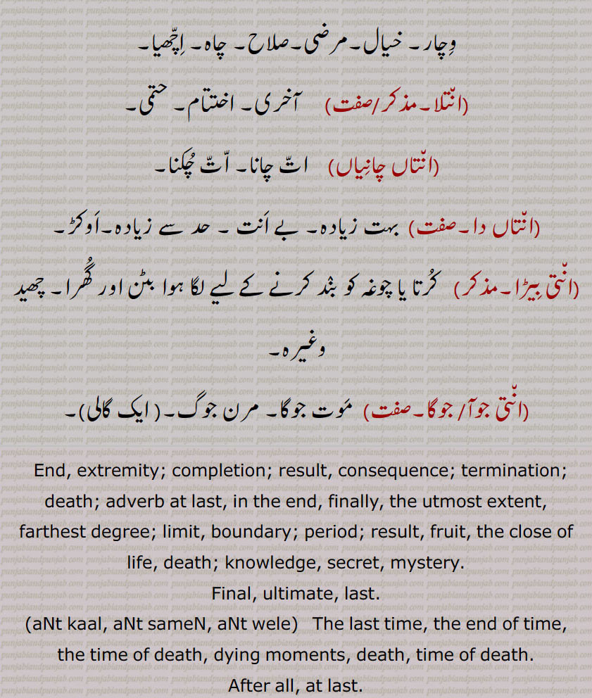 انت ,ant, ਅੰਤ,ਅਨਤ,انت,ان٘ت دا,ان٘ت شُمار,ان٘ت کال,ان٘ت کرنا,ان٘ت کال,ان٘ت کرِیا,ان٘ت لَینا,گِھننا,ان٘ت متا,ان٘ت نُوں,ان٘ت نہ آنا,ان٘ت وِچ,ان٘ت ویلا,ان٘تا کرن,ان٘تلا,ان٘تاں چانِیاں,ان٘تاں دا,ان٘تی بِیڑا,ان٘تی جوآ/ جوگا, ant kaaal or samen or wele, ant noon or vichch, ant shumaar, ant samaan ant caal, ਅੰਤ ਸਮਾਂ ਅੰਤ ਕਾਲ , ant karna,  ਅੰਤ ਕਰਨਾ, ant caal, ਅੰਤਕਾਲ, ant da, ਅੰਤ ਦਾ  extreme, antla, ਅੰਤਲਾ,  Last, final, end, concluding, aNtakaran,  ਅੰਤਾਕਰਨ , conscience,  ਅੰਤ, ant, ਅਨਤ,, 