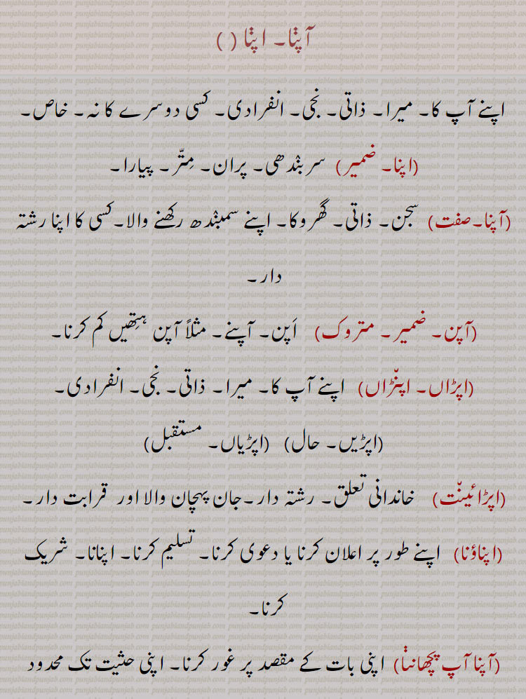 اپنا،آپنا،آپن،اپناؤنا،آپنا آپ پچھاننا،آپنا آپنا،آپنا الو سدھا کرنا،آپنا بگانہ، آپنا پرایا،اپنا کر لینا۔آپنا بنا لینا،آپنا بھار آپ چکنا،آپنا بھت گھاٹا کرنا،اپنا راگ گاؤنا،آپنا راگ الاپنا، اپنی ماری،مارے جانا،  اپنی بڑائی آپ کرنا، پھڑ مارنا،آپنا سر منہ پِٹنا، اپنی کرنی بھرنی، اپنے کرکے،آپنا کر کے،آپنا  ککڑ کچھ وچ گھتنا،آپنا کِتا پانا، پاؤنا،اپنی کرنی بھرنی،آپنا لچ تلڽا،آپنا مہینہ،آپنا ہونا۔ اپنا بننا،آپنا ہی سر ملوانا،آپنا آپنا راگ،اپنا۔ ,apna  , ਆਪਣਾ  ਅਪਣਾਉਣਾ,