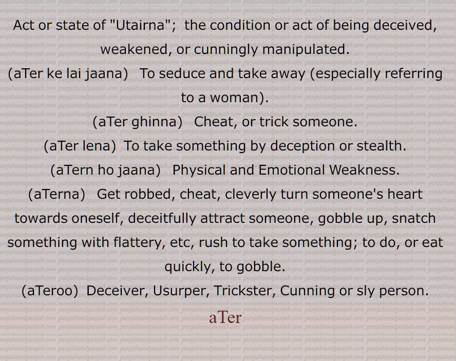 اٹیر, اٹیرنا سے, اٹیرنے کا کام یا اس کی حالت, اٹیر کے لے جانا, بہکا کر نکال  لے جانا , اٹیر گھنن,دھوکے سے لے لینا, اٹیر لینا,  ٹھگ لینا, اٹیرے جانا, اٹیرن, لاغر انسان, دھوکھے میں پھسانا,اٹیرنا پٹیرنا, دھوکے سے لوٹنا, اٹیرن کرنا,اٹیرن کر دینا,اٹیرن ہو جانا, اٹیرن ہونا,اٹیرنا, ٹھگنا, اٹیرو, دھوکے باز, 
Act or state of  Utairna,  the condition or act of being deceived, weakened, or cunningly manipulated, aTer ke lai jaana, aTer ghinna, aTer lena, aTern ho jaana, aTerna, aTeroo, Deceiver, Usurper, Trickster, Cunning, aTer, ਅਟੇਰਣ, ਅਟੇਰਣਾ, ਅਟੇਰਨ, ਅਟੇਰਨਾ