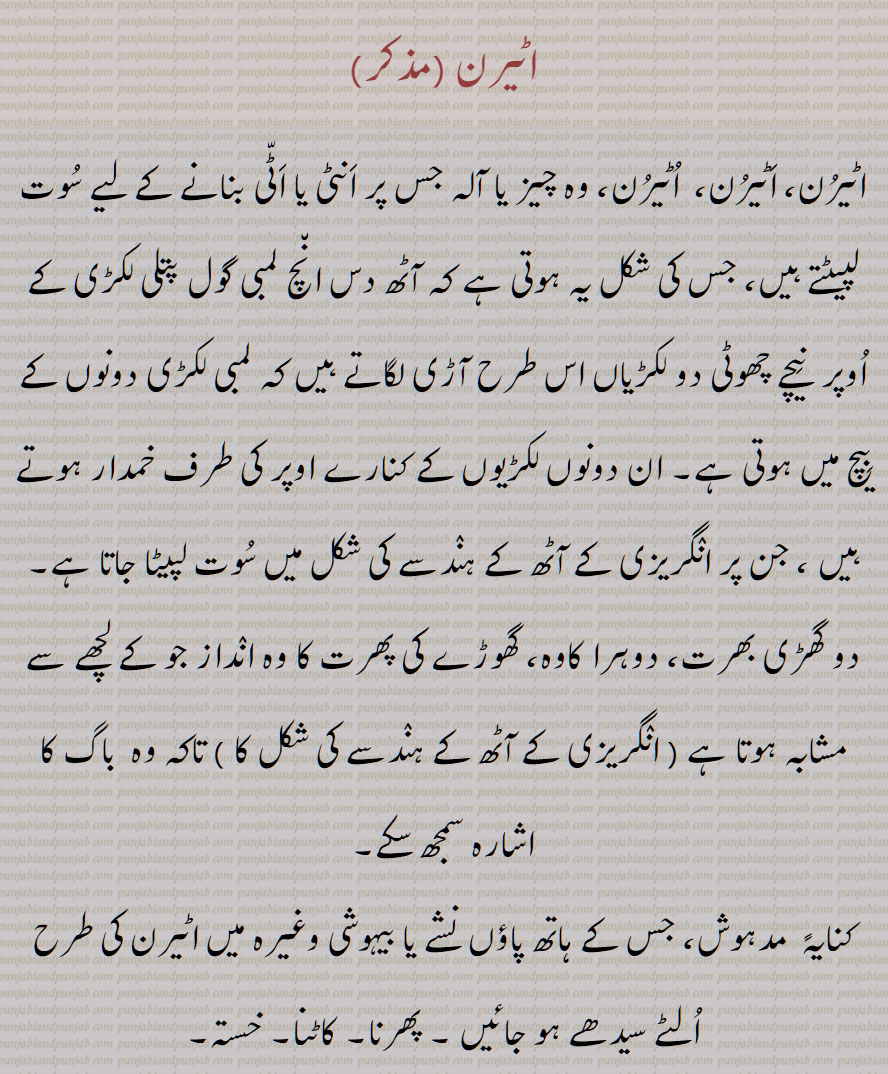  اٹیرن , وہ چیز یا آلہ جس پر انٹی یا اٹی بنانے کے لیے سوت لپیٹتے ہیں,کاوہ, ہاتھ پاؤں نشے یا بیہوشی وغیرہ میں  الٹے سیدھے ہو جائیں, کھیل کا نام , کشتی کا ایک دانو, شال دوزوں کی سوئی ,پٹھانی کشیدہ  کی ایک قسم,,اٹیرنی, چھوٹی اٹیرن, اٹیرن پھرانا ,اٹیرن پھیرنا ,اٹیرن دینا, گھوڑے نوں ایڑ لانا,اٹیرنا, اٹیرو,,رسی بٹنے کا چکر, چرخی, اٹیروا, اٹیر, اٹیرن,  تکلا, ریل, اٹیرنا,لپیٹنا, اٹریندا, اٹیریا, اٹریسی, اٹرییجن,  اٹرواون,اٹروان, Reel, yarn  twister or frame for making  atti , a wooden frame on which  thread is reeled, filature, aTerna, ater lai jaana, aTere  jaana, ateran ho jaana,aTeran,  " ਟੇਰਣ, ਅਟੇਰਣਾ, ਅਟੇਰਨ, ਅਟੇਰਨਾ 
