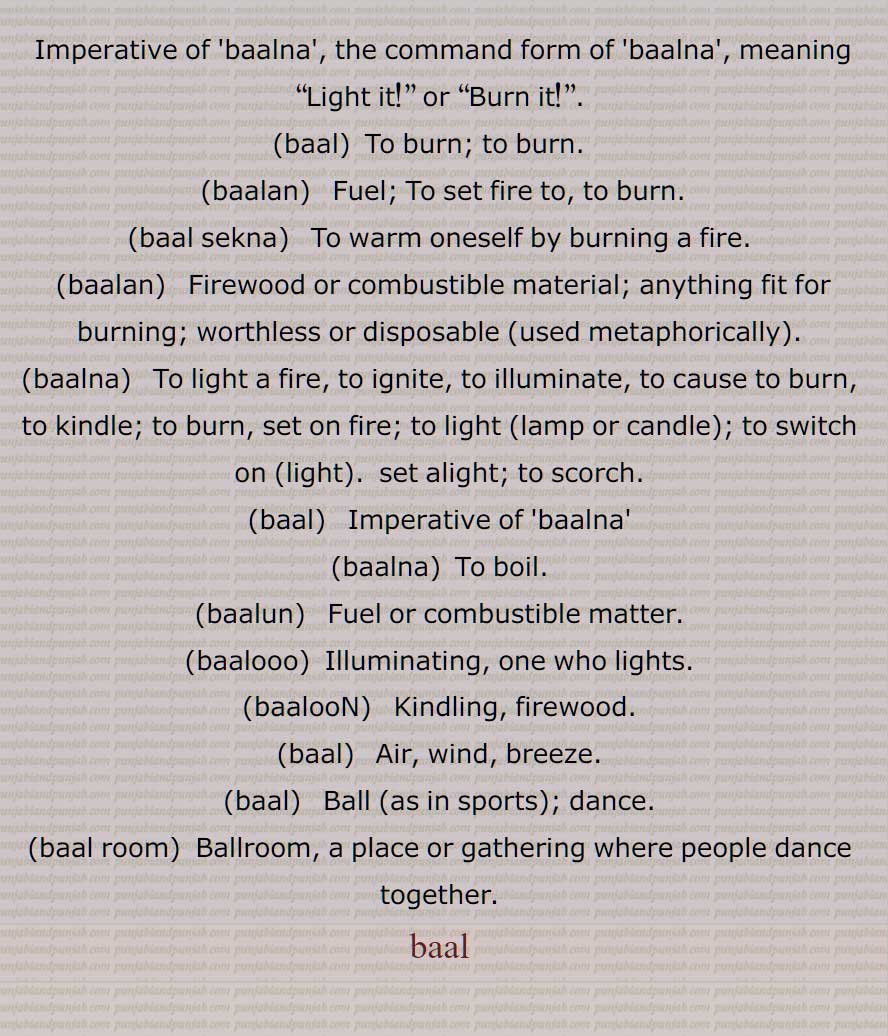 بال , بالنا ,وال,بال سیکنا, بالن, بالنا, بالو, بالوں, گیند,کھدّو,ناچ,بال روم, Imperative of 'baalna', the command form of 'baalna', meaning  Light it  or  Burn it!, baal, baalan, baal sekna, baalan, baalna, lamp or candle, baal, baalna, baalun, baalooo, baalooN, baal, baal, baal room, baal,ਬਾਲ, ਬਾਲਣ, ਬਾਲਣਾ, ਬਾਲ਼ਨਾ,
