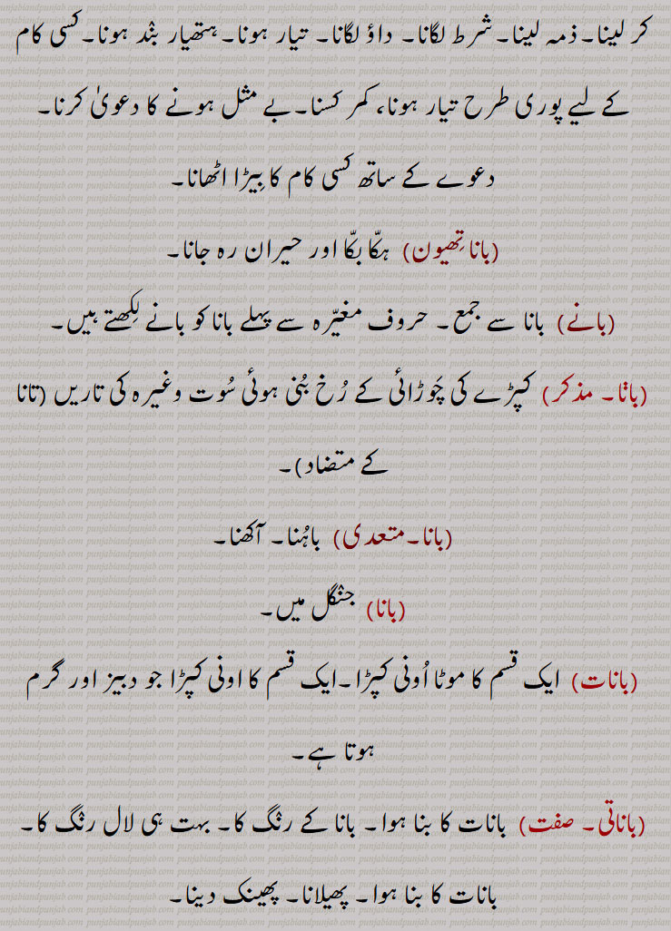  جو کبوتر کے پاؤں میں ڈالتے ہیں,تیر, آہر, کام, کار, روزگار,پیشہ, کاروبار, ملازمت, دعوت, دلیر,رنگ ڈھںگ, , شکل صورت, عادت, خو, شرط, بازی, داؤ,جنگل، دیرانہ,گولا، داس,,بانا بدلنا, سامان, اسباب,  بندوبست, فرنیچر, آلات, اوزار, ایک قسم کا آہنی ڈول,ہتھیار,گرہ جو آم کی بعض شاخوں میں ,بانا بنھنا,بانا تھیون,بانے,بانات),باناتی,باناتی جتی ,Dress, habit, apparel, grab, profession, business, employment, calling vocation, dress, the woof in weaving, baana bannhna, banaat, banaati, baanaati, banaati jutti,بانا ,baana,ਬਾਣਾ, ਬਾਨਾ, ਬਨਾਤ, ਬਨਾਤੀ,  
