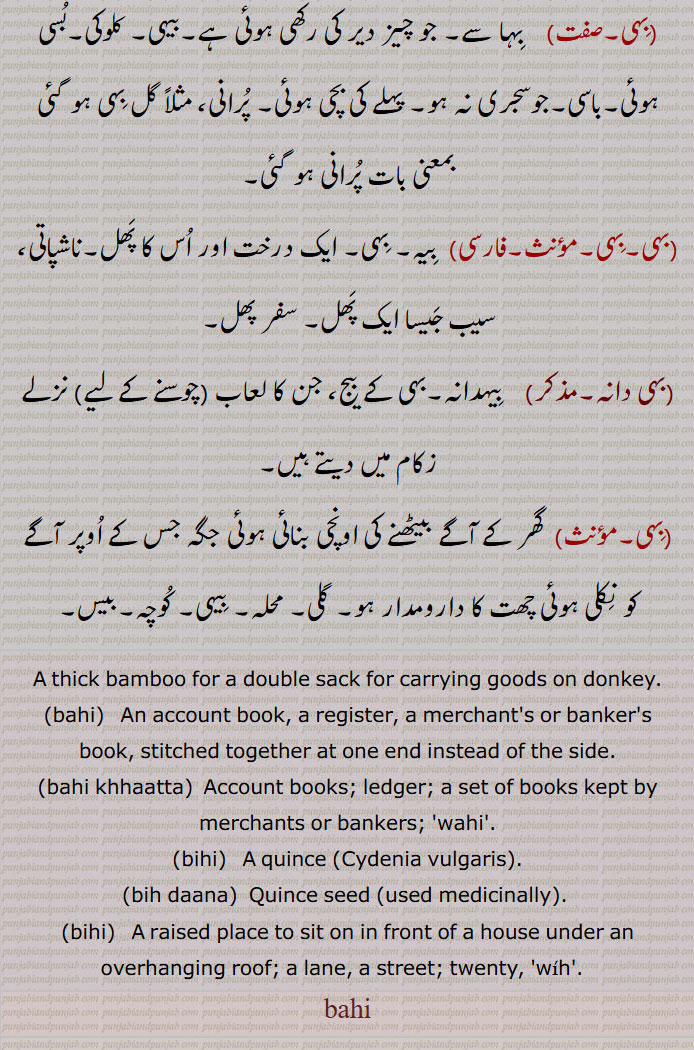 بہی ,bahi,bihi,ਬਹੀ,بہی ,وہی,لیکھا, آمد خرچ والا رجسٹر,کھاتہ لکھنے کی کتاب,بہی ڈوبنا, بہیاں ڈوبنا,بہی کھاتہ,وہی کھاتہ,بہی روزنامچہ,بہی خسرہ,بہی دھوڑ,بہی  تے چڑھانا,بہی,باسی, پرانی, بیہ, پھل,سفر پھل,بہی دانہ, گلی, محلہ,کوچہ,بیس,bahi, ਬਹੀ, An account book, a register, a merchant's or banker's book,,bahi khhaatta,bihi,   ਬਿਹੀ ,A quince ,Cydenia vulgaris,bih daana,Quince seed,bihi, a lane, a street, twenty,بہی   ,bahi , bihi, ਬਹੀ,  thick bamboo for a double sack for carrying goods on donkey