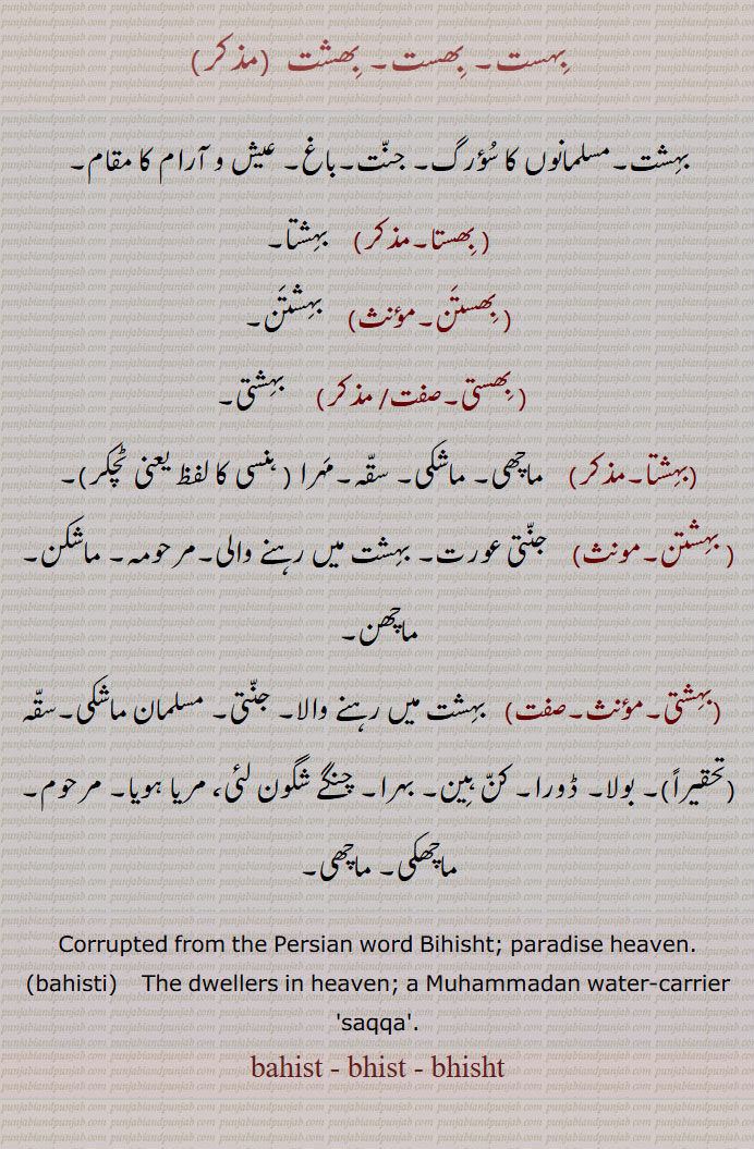 بہست, بھست, بھشت, بھستا, بھستن, بھستی, بہشتا, بہشتن,بہشتی, مسلمان ماشکی, مرحوم, ڈورا, ماچھی, مرحومہ, ماشکن,سقہ, جنت, بہشت, سورگ, bahisht, bahist, saqqa, bhist, bhisht, bihisat,
Paradise heaven,Bihisht,bahisti,bahist,The dwellers in heaven; a Muhammadan water-carrier ,saqqa, ਬਹਿਸਤੀ,  ਬਹਿਸਤ, ਬਿਹਿਸਤ