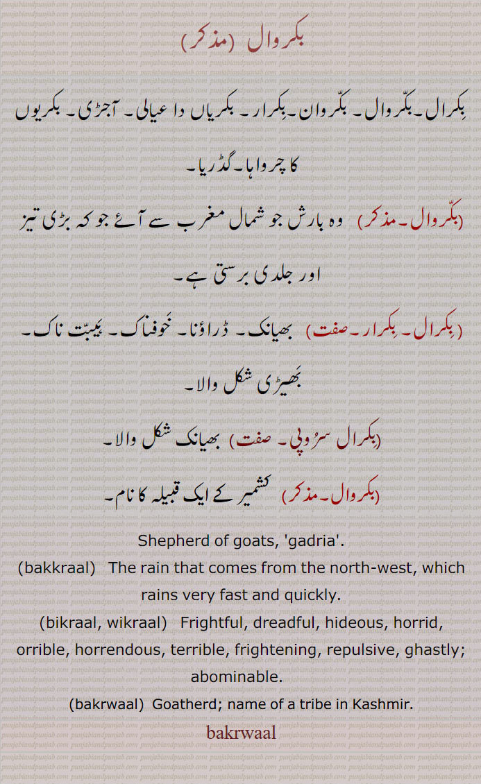 bakrwaal , bakrwal , ਬਕਰਾਲ , ਬੱਕਰਾਲ, بکرال,بکروال, بکروان,بکرار,,گڈریا,بکروال, ڈراؤنا,بکرال سروپی,bakkraal,bikraal, wikraal,  ਬਿਕਰਾਲ, ਵਿਕਰਾਲ,Frightful,terrible,,goatherd; name of a tribe in Kashmir ,ਬਕਰਵਾਲ