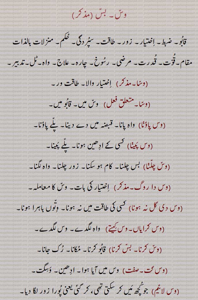  وس۔ بس ,قابو۔ ضبط۔ اختیار۔ زور۔ طاقت۔,واہ۔ٹل,وسا,وسا,وس پاؤا,وس پیا,وس چلا,وس دا روگ,وس دی گل نہ ہونا,وس کرایاں۔وس کیتے,وس کرنا۔ بس کرنا,وس گت,وس لائیم,وس لگدے,وس لگا,وس نہ چلا,وس نہ رہا,وس وچ آنا۔بس وچ آنا,وس وچ ہونا۔ بس وچ آنا,بس وچ کرنا۔بس وچ کرنا,وس ورتی ہونا,وس وہا,وس لگیں,وسا,وسوں باہر/ باہرا,وسی,وسی کار,وسیکارتا,وسیکاری,وسکیرن,وسیں۔وسیں وسیں ,وسّیں وسّیں,وسّیں,بساا,بسے,بس کرا دینا,بس وچ رکھنا,Power, authority, control, bass karna,bass vichch auna,wass , ਵੱਸ ,wass , ਬਸੱ bass, بسّ, وسّ,,  