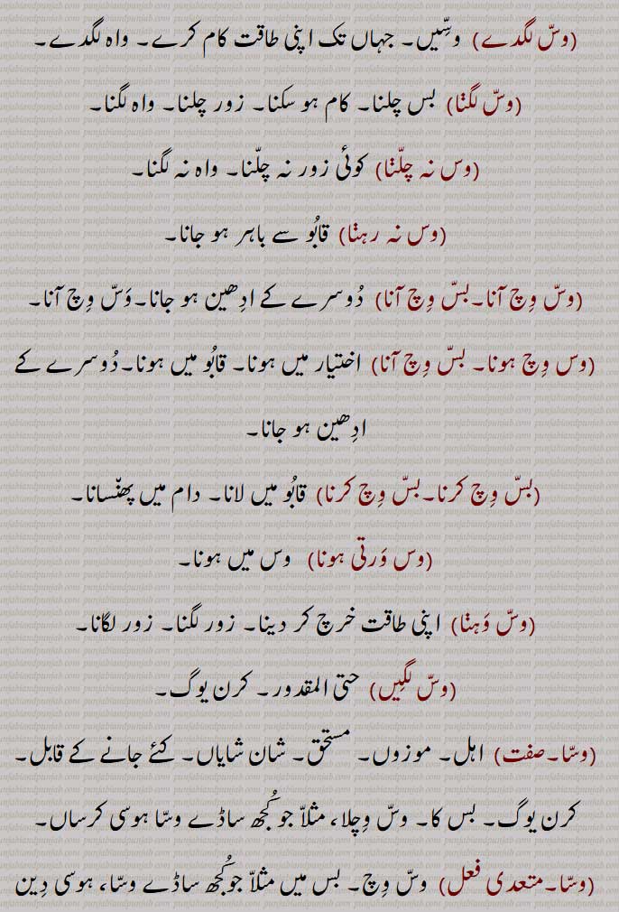  وس۔ بس ,قابو۔ ضبط۔ اختیار۔ زور۔ طاقت۔,واہ۔ٹل,وسا,وسا,وس پاؤا,وس پیا,وس چلا,وس دا روگ,وس دی گل نہ ہونا,وس کرایاں۔وس کیتے,وس کرنا۔ بس کرنا,وس گت,وس لائیم,وس لگدے,وس لگا,وس نہ چلا,وس نہ رہا,وس وچ آنا۔بس وچ آنا,وس وچ ہونا۔ بس وچ آنا,بس وچ کرنا۔بس وچ کرنا,وس ورتی ہونا,وس وہا,وس لگیں,وسا,وسوں باہر/ باہرا,وسی,وسی کار,وسیکارتا,وسیکاری,وسکیرن,وسیں۔وسیں وسیں ,وسّیں وسّیں,وسّیں,بساا,بسے,بس کرا دینا,بس وچ رکھنا,Power, authority, control, bass karna,bass vichch auna,wass , ਵੱਸ ,wass , ਬਸੱ bass, بسّ, وسّ,,  