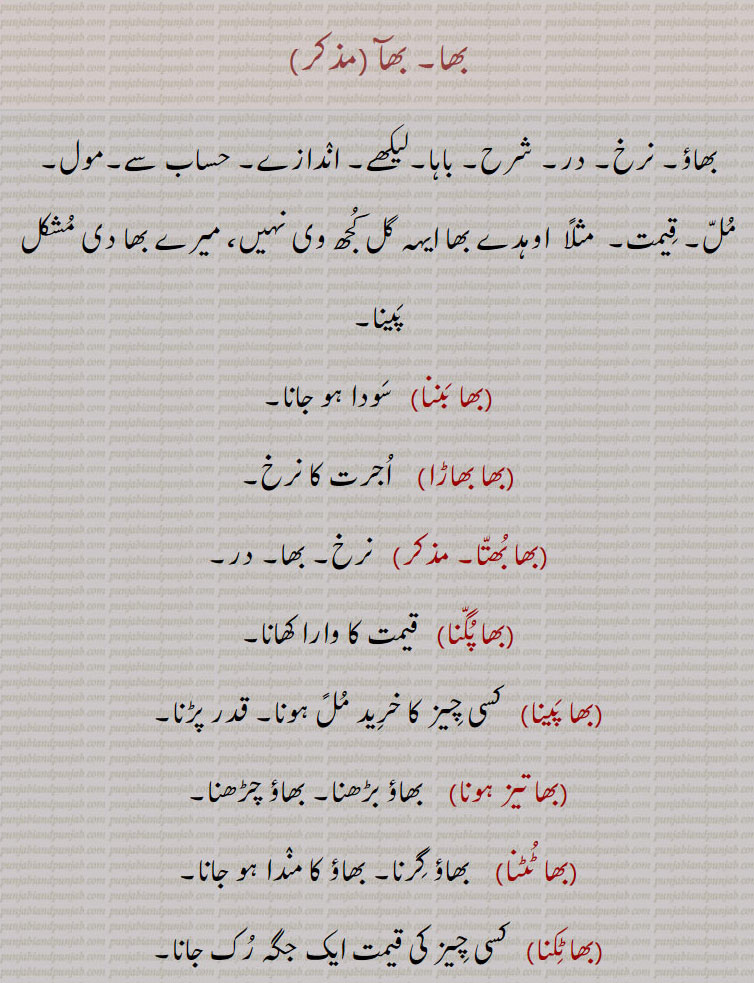   بھا,بھآ,bha,ਭਾ, bha charhna, bha vaddhama, bha chukaana, bha ghatna. بھا بننا, بھا بھاڑا, بھا بھتا,بھا پگنا, بھا پینا, بھا تیز, بھا ٹٹنا,بھا ٹکنا, بھا ٹھہرنا۔ بھا چڑھنا,بھا چکانا, بھا چکاونا, بھا چکایا جانا, بھا دے بھا, بھا دے بھا دینا, بھا ڈگنا, بھا سر, بھا ک بھا, بھا کڈھنا, بھا کرنا, بھا کھلھنا, بھا گٹھنا, بھا نکلنا, بھا نوں اگ لگنا, بھا نہ بننا, بھا نہ بھتا, بھا ودھانا ودھنا, بھا ہونا, بھاؤ بھتا, 