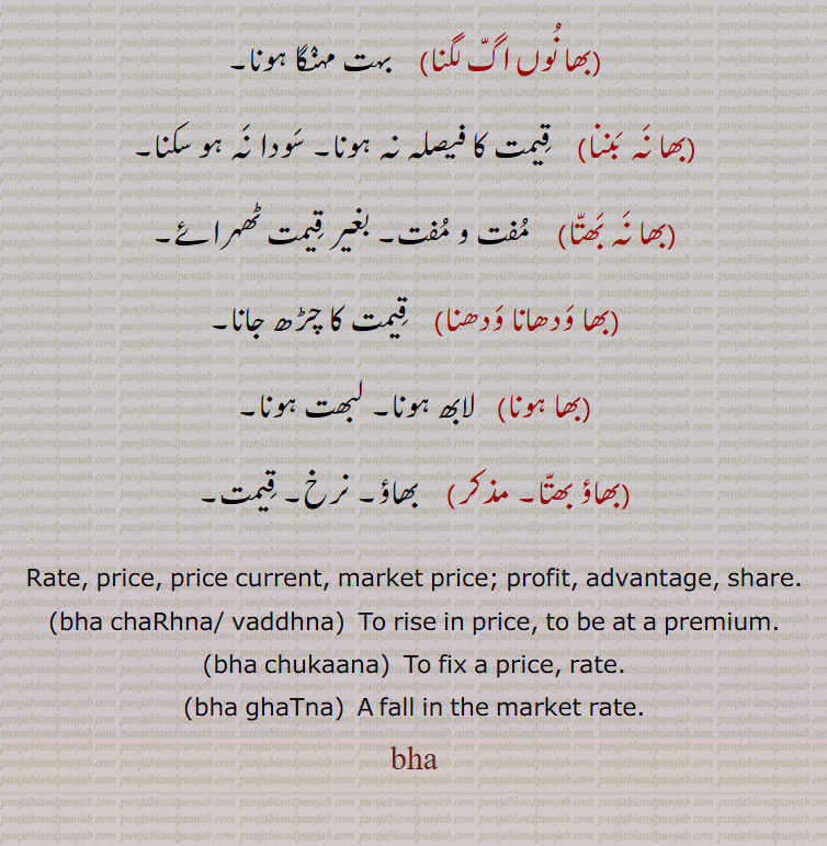   بھا,بھآ,bha,ਭਾ, bha charhna, bha vaddhama, bha chukaana, bha ghatna. بھا بننا, بھا بھاڑا, بھا بھتا,بھا پگنا, بھا پینا, بھا تیز, بھا ٹٹنا,بھا ٹکنا, بھا ٹھہرنا۔ بھا چڑھنا,بھا چکانا, بھا چکاونا, بھا چکایا جانا, بھا دے بھا, بھا دے بھا دینا, بھا ڈگنا, بھا سر, بھا ک بھا, بھا کڈھنا, بھا کرنا, بھا کھلھنا, بھا گٹھنا, بھا نکلنا, بھا نوں اگ لگنا, بھا نہ بننا, بھا نہ بھتا, بھا ودھانا ودھنا, بھا ہونا, بھاؤ بھتا, 