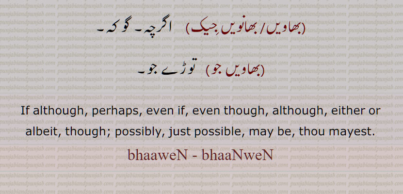 بھاویں,بھانویں ,  اگرچہ,, باوجود کہ, ہر چنٛد, گو کہ ,بھاویں,بھانویں,بھاواں,بھواں,بھویں,بھماں,بھاماں,  بھامیں,  بھانویں جِیک, بھاویں جو, توڑے جو,If although, perhaps, even if, even though, although, either or albeit, though; possibly, just possible, may be, thou mayest,  bhaaweN, bhaaNweN, ਭਾਵੇਂ, ਭਾਵੇਂ