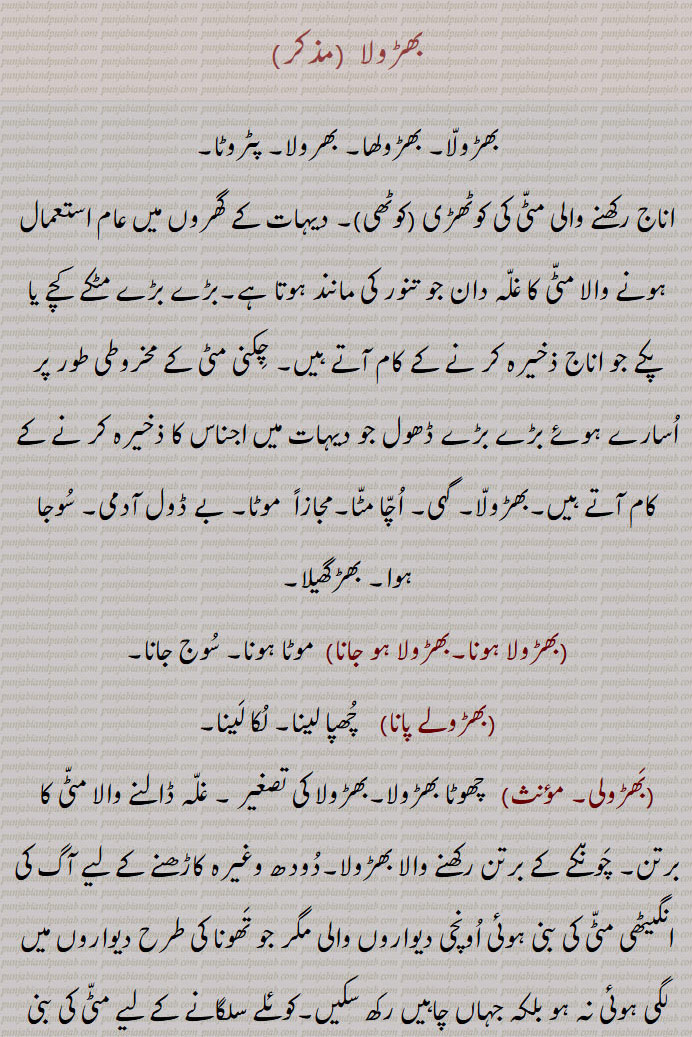  بھڑولا,بھڑولا, بھڑولھا, بھرولا, پٹروٹا, موٹا۔ بے ڈول آدمی, سوجا ہوا, بھڑگھیلا,بھڑولا ہونا,بھڑولا ہو جانا,موٹا ہونا, سوج جانا,بھڑولے پانا,  چھپا لینا,بھڑولی,بھڑولی کرنا,بھڑولا,  پٹھی اور لروں میں دیا ہوا فانہ,کلھی,بھڑولہ,کولہی۔کولھی۔ کوہلی,کلہوٹی,گھلوٹا,گہ,گہی,A clay receptacle for grain, an earthen bin,bhaRoli,  ਭਡ਼ੋਲੀ ,bhaRola hona,kalhoTi,  ਕਲਹੋਟੀ,gahi,  ਗਹਿ ,بھڑولا  ,bhaRola, ਭੜੋਲਾ,ਭੜੋਲੀ, ਭੜੋਲਾ