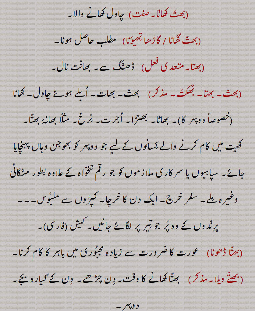  bhatt,ਭਤੱ, boiled rice,bhatta, ਭਤਾੱ, bhattan, ਭਤੱਨ, bhattehaar, bhattiaar, bhattehaari, ਭਤੇੱਹਾਰੀ, ਭਤੇਹਾੱਰ, ਭਤਿੱਆਰ, ਭਤਿੱਆਰਾ, bhattehaara, ਭਤੇੱਹਾਰਾ,بھت , بھت, بھتیں,بھت پِچھوں کیوں مچھاں مناونا,بھت کھانا,بھت گھاٹا / گاڑھا تھیونا,بھتا,بھکت۔,بھات, ابلے ہوئے چاول,بھتا ڈھونا, بھتے ویلا,بھتے ہار, بھتِہار,بھتِیار, بھتے ہارا,بھتہارا,بھتے ہاری, بھتے ہارے,بھتار,بھتاری,بھتان, بھتاوَنا,بھتڑا,بھتن, بھتی,بھتھا,بھتھا بردار,بھتورو, بھٹھورو,بھتونا, , 