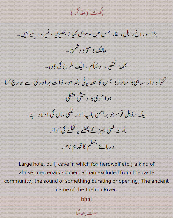 ਭਟੱ, bhat, large hole. bull. kind of abulde. sound of something. name of Jhelum river,بڑا سوراخ, بل, غار, آقا, دشمن, مالک, کلمہ تحقیر۔ دشنام, گالی, تنخواہ دار سپاہی, خارج آدمی, نٹنی ماں کی اولاد, پھٹنے کھلنے کی آواز,دریائے جہلم کا نام,