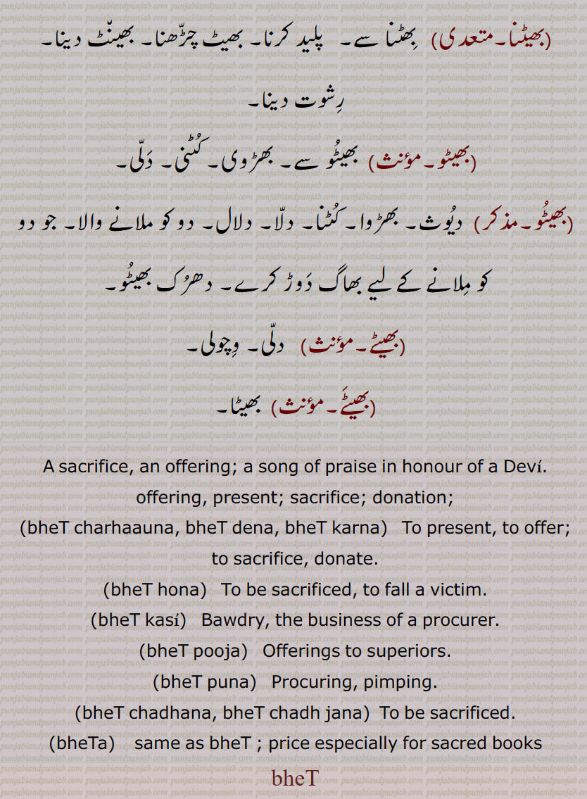   بھیٹ , بھیٹاں, بھیٹ پُنا ,بھیٹ پوجا,بھیٹ چڑھنا/دینا/کرنا,بھیٹ دینا,بھیٹ کرنا,بھیٹ گاؤنا,بھیٹ لینا,بھیٹ کسی,بھیٹ ہونا,بھیٹا,بھیٹا چڑھانا,بھیٹاچڑھنا,بھٹا منگنا,بھیٹت,بھیٹن,بھیٹنا,بھیٹو,بھیٹے,بھیٹَے۔,bheT charhaauna, bheT dena, bheT karna, ਭੇਟ ਚੜ੍ਹਾ ਉਣਾ ,bheT hona,bheT kasi,bheT pooja,bheT puna,bheT chadhana, bheT chadh jana, ਭੇਟ ਚੜ੍ਹਨਾ, ਭੇਟ ਚੜ੍ਹ ਜਾਣਾ ,bheTa,  ਭੇਟਾ, bheT, ਭੇਟ, bhetaN,  ਭੇਟਾਂ,, 