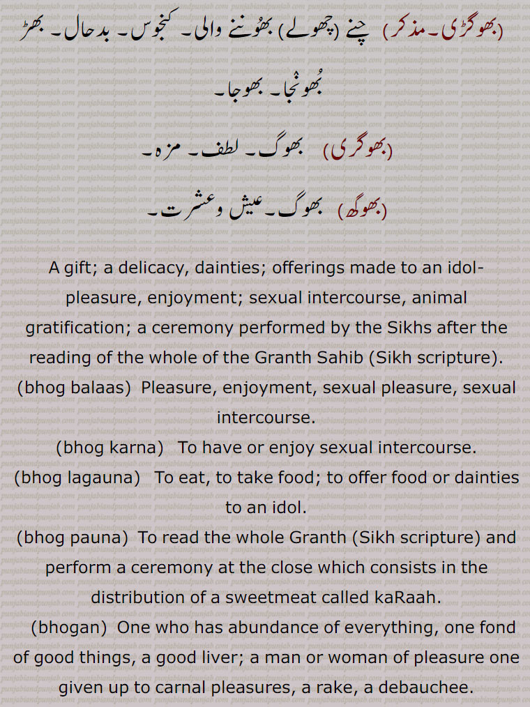  ,بھوگ,بھوگ بلاس,بھوگ ولاس,بھوگ بھگانا,بھوگ بھوگنا,جماع کرنا,بھوگنا,بھوگن,بھوگن بھوگنا,بھوگ بھوگن,بھوگ لگانا,بھوگ پا دینا,بھوگ پانا۔ بھوگ پینا,بھوگ تِیار کرنا,بھوگ لاؤنا۔ بھوگ لوانا,بھوگ لینا,بھوگ وجنا, بھوگ ونجنا,بھوگ ورتانا,بھوگنی,بھوگو,بھوگا,بھوگاں وِچ پھسنا,بھوگ دینا,بھوگ سنانا,بھوگی سو روگی,بھوگانی,بھوگی,بھوگیا,بھوگ پتر,بھوگا,بھوگن ہارا,بھوگَن ہار,بھوگن ہاری,بھوگڑی,بھوگری,بھوگھ,  bhog, ਭੋਗ,,bhog balaas, bhog karna,bhog lagauna,bhog pauna,bhogan, ਭੋਗਣ,bhojan haar, bhojan haara, haari,bhogi,   ਭੋਗੀ ,bhogna,  ਭੋਗਣਾ,