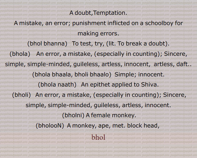 بھول,bhol,ਭੋਲ,بھول,لوبھ , لالچ ,ترغیب ,بھول بھننا ,بھول پنا ,بھول دینا ,بھول لینا ,بھولا ,خطا ,غلطی , شک , بھولا بادشاہ ,بھولا بگلا , بھولا بلا , بھولا بھالا ,بھولا بھنٛڈار , بھولا بھننا , بھولا پاتشاہ , بھولا پن, بھولا پن, بھولا پنا , بھولا پنچھی , بھولا شولا ,  بھولا بھالا , بھولا ناتھ ,بھولا کبوتر, بھولپن , بھلپن, بھولڑ, بھولڑی, بھولڑے, بھلڑیں , بھولانا ,بھولاوا ,بھولاوڑا , بھلاوڑا ,بھولے بھجنا, بھولی, بھولو, بھولوں, بھولنی, بھولو رام,  بندر, باندر, A doubt, Temptation, A mistake, an error, punishment, bhol bhanna, bhola,   ਭੋਲਾ, bhola bhaala, bholi bhaalo,  Simple, innocent, bhola naath, bholi, ਭੋਲੀ, bholni, bholooN, monkey, ape, met, bhol,  