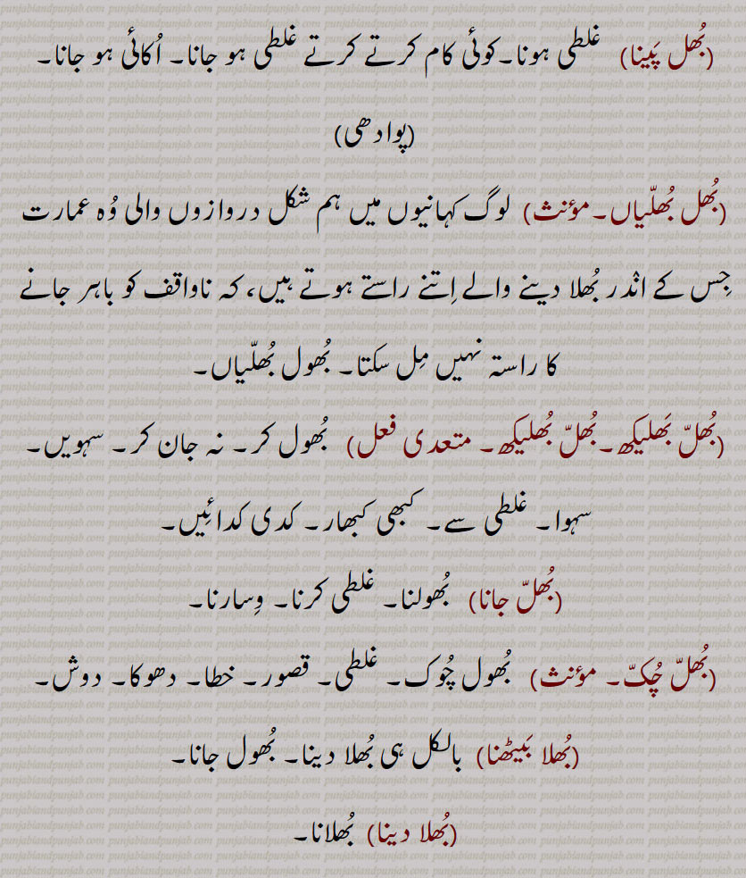 بھل, بھل بخشوانا, بھل چک,بھل ونجنا,بھل بھل جانا ,بھل بھلا جانا, بھل بھلا جانا,بھل بہنا,بھل پینا,بھل بھلیا,بھل بھلیکھ, بھل بھلیکھ,بھل جانا,بھل چک,بھلا بیٹھنا,بھلا دینا,بھلا,بھلا بھٹکا۔ بھلا بھٹکیا,بھلا چکا,بھلا وِسرِیا,بھلام,بھلامیں,بھلامیں,بھل بھلیکھے, بھلامِیں,بھلانا,بھلاندر,بھلانا۔,بھلاندرا,بھلاندرا,بھلاندرے,بھلاوا,بھلاوا,بھلاوا دینا, بھلاوڑا,بھلاؤنا,بھلاونی,بھلاویں,بھلاویں اکھر, بھلاؤ, بھلاؤ بیر, بھلاؤڑا, بھلاؤڽا, بھلاؤنی, بھلائی , بھلائی دینا , بھلائی کھانا,بھلتن,بھلڑ,بھلڑا,بھلڑے, بھول گئے,بھلکڑ,بھلن ہار,بھلنا,بھلواں,بھلوانا۔,بھلواونا,بھلونی,بھلی,بھلی پاؤنا,بھل پؤنا,بھلے چکے,بھلے وِسرے,بھلِیا,بھلیا بھٹکیا۔ بھلیا چکیا,بھلیا بھٹکیا۔ بھلیا چکیا,بھلیا وِسرِیا,بھلیا وِسرِیا,بھلیاں,بھلیاں لاونا,بھلیکا۔ بھلیکھا,بھلاندر,بھلیکھا پاؤُ,بھلیکھا کھانا,بھلیکھڑا,بھلیکھڑا لینا,بھلیکِھیاں وِچ رڑھنا,بھلیم,بھلیں,بھلیں بھل پینا,بھلیواں,بھلیں چلیں,اوک چوک, bhull,   ਭੁਲੱ ,An error, a mistake, a fault, an omission, a neglect, negligence,bhull bhulekhe, ,bhull chukk,bhull honi, bhull jaana,bhulla,  ਭੁਲਾੱ ,bhullia,  ਭੁਲਿੱਆ ,bhulla bhaTka, bhullia bhaTkia, bhulla vissaria,bhullna,  ਭੁਲੱਣਾ , bhul  , ਭੁਲ,,  