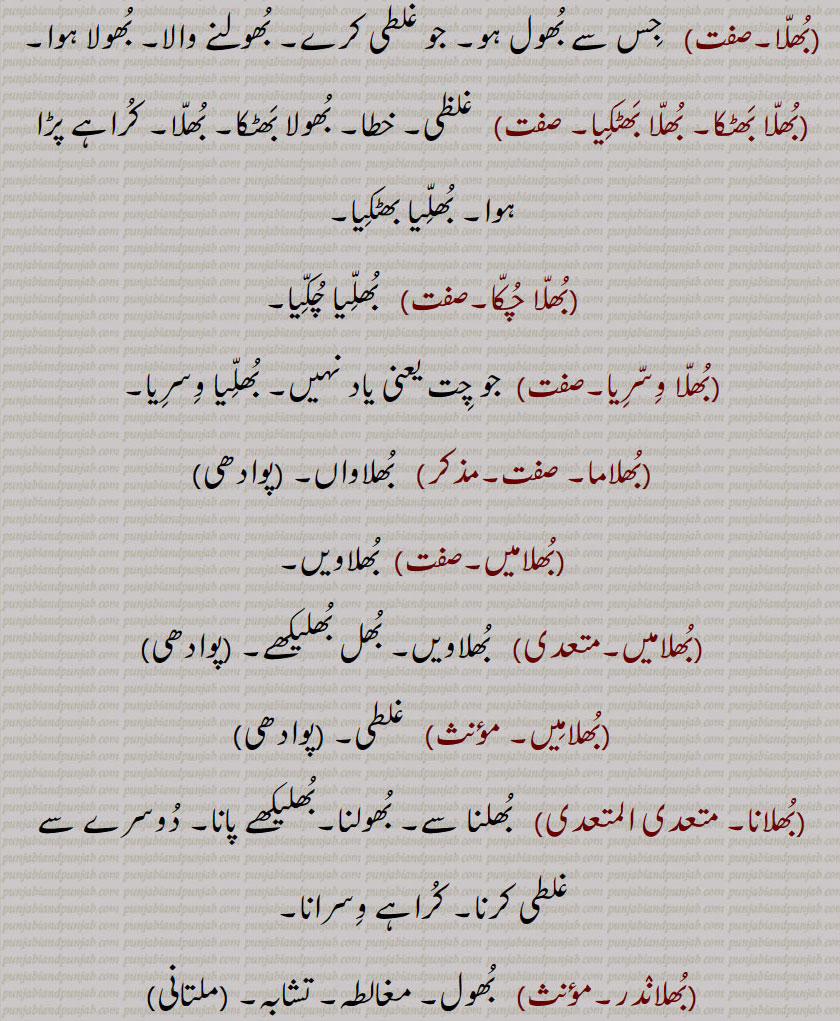 بھل, بھل بخشوانا, بھل چک,بھل ونجنا,بھل بھل جانا ,بھل بھلا جانا, بھل بھلا جانا,بھل بہنا,بھل پینا,بھل بھلیا,بھل بھلیکھ, بھل بھلیکھ,بھل جانا,بھل چک,بھلا بیٹھنا,بھلا دینا,بھلا,بھلا بھٹکا۔ بھلا بھٹکیا,بھلا چکا,بھلا وِسرِیا,بھلام,بھلامیں,بھلامیں,بھل بھلیکھے, بھلامِیں,بھلانا,بھلاندر,بھلانا۔,بھلاندرا,بھلاندرا,بھلاندرے,بھلاوا,بھلاوا,بھلاوا دینا, بھلاوڑا,بھلاؤنا,بھلاونی,بھلاویں,بھلاویں اکھر, بھلاؤ, بھلاؤ بیر, بھلاؤڑا, بھلاؤڽا, بھلاؤنی, بھلائی , بھلائی دینا , بھلائی کھانا,بھلتن,بھلڑ,بھلڑا,بھلڑے, بھول گئے,بھلکڑ,بھلن ہار,بھلنا,بھلواں,بھلوانا۔,بھلواونا,بھلونی,بھلی,بھلی پاؤنا,بھل پؤنا,بھلے چکے,بھلے وِسرے,بھلِیا,بھلیا بھٹکیا۔ بھلیا چکیا,بھلیا بھٹکیا۔ بھلیا چکیا,بھلیا وِسرِیا,بھلیا وِسرِیا,بھلیاں,بھلیاں لاونا,بھلیکا۔ بھلیکھا,بھلاندر,بھلیکھا پاؤُ,بھلیکھا کھانا,بھلیکھڑا,بھلیکھڑا لینا,بھلیکِھیاں وِچ رڑھنا,بھلیم,بھلیں,بھلیں بھل پینا,بھلیواں,بھلیں چلیں,اوک چوک, bhull,   ਭੁਲੱ ,An error, a mistake, a fault, an omission, a neglect, negligence,bhull bhulekhe, ,bhull chukk,bhull honi, bhull jaana,bhulla,  ਭੁਲਾੱ ,bhullia,  ਭੁਲਿੱਆ ,bhulla bhaTka, bhullia bhaTkia, bhulla vissaria,bhullna,  ਭੁਲੱਣਾ , bhul  , ਭੁਲ,,  