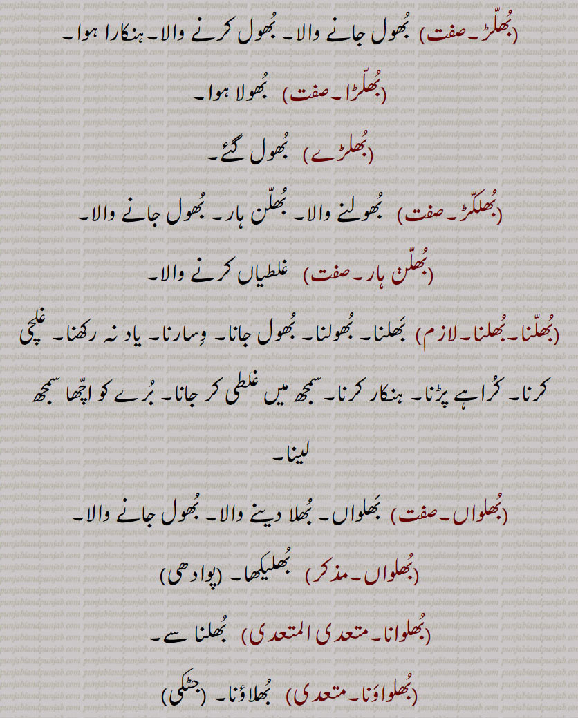 بھل, بھل بخشوانا, بھل چک,بھل ونجنا,بھل بھل جانا ,بھل بھلا جانا, بھل بھلا جانا,بھل بہنا,بھل پینا,بھل بھلیا,بھل بھلیکھ, بھل بھلیکھ,بھل جانا,بھل چک,بھلا بیٹھنا,بھلا دینا,بھلا,بھلا بھٹکا۔ بھلا بھٹکیا,بھلا چکا,بھلا وِسرِیا,بھلام,بھلامیں,بھلامیں,بھل بھلیکھے, بھلامِیں,بھلانا,بھلاندر,بھلانا۔,بھلاندرا,بھلاندرا,بھلاندرے,بھلاوا,بھلاوا,بھلاوا دینا, بھلاوڑا,بھلاؤنا,بھلاونی,بھلاویں,بھلاویں اکھر, بھلاؤ, بھلاؤ بیر, بھلاؤڑا, بھلاؤڽا, بھلاؤنی, بھلائی , بھلائی دینا , بھلائی کھانا,بھلتن,بھلڑ,بھلڑا,بھلڑے, بھول گئے,بھلکڑ,بھلن ہار,بھلنا,بھلواں,بھلوانا۔,بھلواونا,بھلونی,بھلی,بھلی پاؤنا,بھل پؤنا,بھلے چکے,بھلے وِسرے,بھلِیا,بھلیا بھٹکیا۔ بھلیا چکیا,بھلیا بھٹکیا۔ بھلیا چکیا,بھلیا وِسرِیا,بھلیا وِسرِیا,بھلیاں,بھلیاں لاونا,بھلیکا۔ بھلیکھا,بھلاندر,بھلیکھا پاؤُ,بھلیکھا کھانا,بھلیکھڑا,بھلیکھڑا لینا,بھلیکِھیاں وِچ رڑھنا,بھلیم,بھلیں,بھلیں بھل پینا,بھلیواں,بھلیں چلیں,اوک چوک, bhull,   ਭੁਲੱ ,An error, a mistake, a fault, an omission, a neglect, negligence,bhull bhulekhe, ,bhull chukk,bhull honi, bhull jaana,bhulla,  ਭੁਲਾੱ ,bhullia,  ਭੁਲਿੱਆ ,bhulla bhaTka, bhullia bhaTkia, bhulla vissaria,bhullna,  ਭੁਲੱਣਾ , bhul  , ਭੁਲ,,  