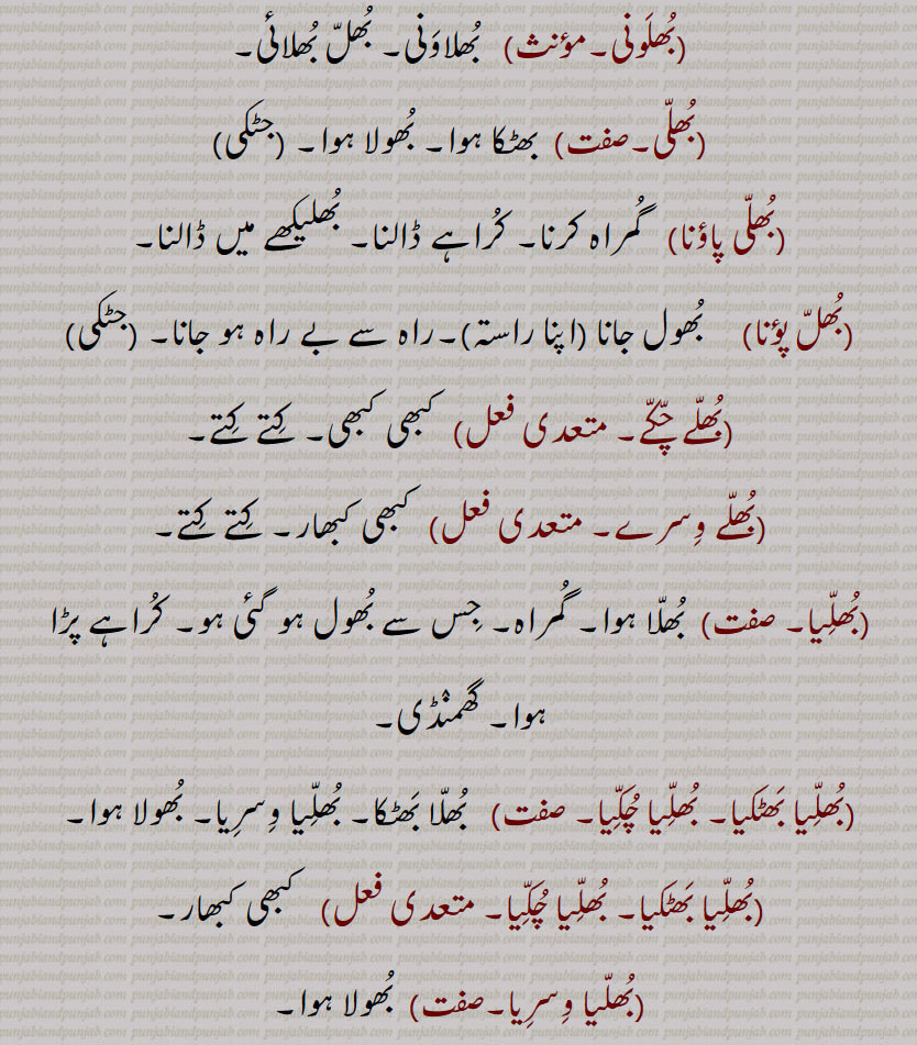 بھل, بھل بخشوانا, بھل چک,بھل ونجنا,بھل بھل جانا ,بھل بھلا جانا, بھل بھلا جانا,بھل بہنا,بھل پینا,بھل بھلیا,بھل بھلیکھ, بھل بھلیکھ,بھل جانا,بھل چک,بھلا بیٹھنا,بھلا دینا,بھلا,بھلا بھٹکا۔ بھلا بھٹکیا,بھلا چکا,بھلا وِسرِیا,بھلام,بھلامیں,بھلامیں,بھل بھلیکھے, بھلامِیں,بھلانا,بھلاندر,بھلانا۔,بھلاندرا,بھلاندرا,بھلاندرے,بھلاوا,بھلاوا,بھلاوا دینا, بھلاوڑا,بھلاؤنا,بھلاونی,بھلاویں,بھلاویں اکھر, بھلاؤ, بھلاؤ بیر, بھلاؤڑا, بھلاؤڽا, بھلاؤنی, بھلائی , بھلائی دینا , بھلائی کھانا,بھلتن,بھلڑ,بھلڑا,بھلڑے, بھول گئے,بھلکڑ,بھلن ہار,بھلنا,بھلواں,بھلوانا۔,بھلواونا,بھلونی,بھلی,بھلی پاؤنا,بھل پؤنا,بھلے چکے,بھلے وِسرے,بھلِیا,بھلیا بھٹکیا۔ بھلیا چکیا,بھلیا بھٹکیا۔ بھلیا چکیا,بھلیا وِسرِیا,بھلیا وِسرِیا,بھلیاں,بھلیاں لاونا,بھلیکا۔ بھلیکھا,بھلاندر,بھلیکھا پاؤُ,بھلیکھا کھانا,بھلیکھڑا,بھلیکھڑا لینا,بھلیکِھیاں وِچ رڑھنا,بھلیم,بھلیں,بھلیں بھل پینا,بھلیواں,بھلیں چلیں,اوک چوک, bhull,   ਭੁਲੱ ,An error, a mistake, a fault, an omission, a neglect, negligence,bhull bhulekhe, ,bhull chukk,bhull honi, bhull jaana,bhulla,  ਭੁਲਾੱ ,bhullia,  ਭੁਲਿੱਆ ,bhulla bhaTka, bhullia bhaTkia, bhulla vissaria,bhullna,  ਭੁਲੱਣਾ , bhul  , ਭੁਲ,,  