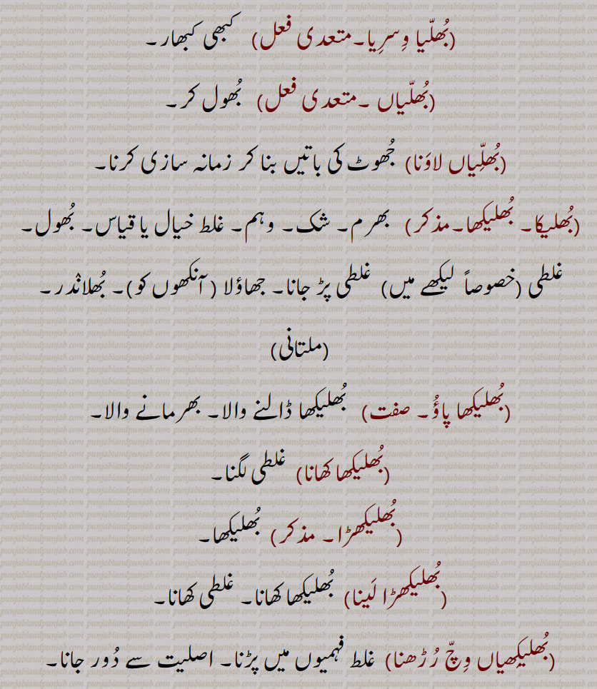 بھل, بھل بخشوانا, بھل چک,بھل ونجنا,بھل بھل جانا ,بھل بھلا جانا, بھل بھلا جانا,بھل بہنا,بھل پینا,بھل بھلیا,بھل بھلیکھ, بھل بھلیکھ,بھل جانا,بھل چک,بھلا بیٹھنا,بھلا دینا,بھلا,بھلا بھٹکا۔ بھلا بھٹکیا,بھلا چکا,بھلا وِسرِیا,بھلام,بھلامیں,بھلامیں,بھل بھلیکھے, بھلامِیں,بھلانا,بھلاندر,بھلانا۔,بھلاندرا,بھلاندرا,بھلاندرے,بھلاوا,بھلاوا,بھلاوا دینا, بھلاوڑا,بھلاؤنا,بھلاونی,بھلاویں,بھلاویں اکھر, بھلاؤ, بھلاؤ بیر, بھلاؤڑا, بھلاؤڽا, بھلاؤنی, بھلائی , بھلائی دینا , بھلائی کھانا,بھلتن,بھلڑ,بھلڑا,بھلڑے, بھول گئے,بھلکڑ,بھلن ہار,بھلنا,بھلواں,بھلوانا۔,بھلواونا,بھلونی,بھلی,بھلی پاؤنا,بھل پؤنا,بھلے چکے,بھلے وِسرے,بھلِیا,بھلیا بھٹکیا۔ بھلیا چکیا,بھلیا بھٹکیا۔ بھلیا چکیا,بھلیا وِسرِیا,بھلیا وِسرِیا,بھلیاں,بھلیاں لاونا,بھلیکا۔ بھلیکھا,بھلاندر,بھلیکھا پاؤُ,بھلیکھا کھانا,بھلیکھڑا,بھلیکھڑا لینا,بھلیکِھیاں وِچ رڑھنا,بھلیم,بھلیں,بھلیں بھل پینا,بھلیواں,بھلیں چلیں,اوک چوک, bhull,   ਭੁਲੱ ,An error, a mistake, a fault, an omission, a neglect, negligence,bhull bhulekhe, ,bhull chukk,bhull honi, bhull jaana,bhulla,  ਭੁਲਾੱ ,bhullia,  ਭੁਲਿੱਆ ,bhulla bhaTka, bhullia bhaTkia, bhulla vissaria,bhullna,  ਭੁਲੱਣਾ , bhul  , ਭੁਲ,,  