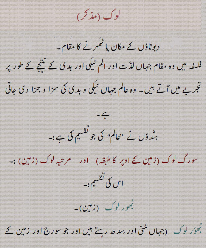 لوک، ہندؤں کے عالم کی تقسیم۔ سورگ لوک۔ پاتال۔۔ مرتیہ لوک۔
 بھور لوک۔سور لوک۔ مہر لوک۔ نر لوکپتر لوک۔ اتل۔ وتل۔ ستل۔ رساتل۔ تلاتل۔ مباتل۔ پاتل۔lok