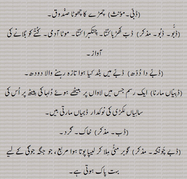  ڈب, Dabb, ਡੱਬ, Dab ,Dabb, ਡੱਬ, Dabb khaRabba, ਡੱਬ ਖੜੱਬਾ, Dabb paune, ਡੱਬ ਪਾਉਣੇ,  dabba ,  ਡੱਬਾ, Dabba band,  ਡੱਬਾਬੰਦ,Dabba baNd karna,  ਡੱਬਾਬੰਦ ਕਰਨਾ, Dabba baNdi, ਡੱਬਾਬੰਦੀ,Dabba baNdi da karkhaana, ਡੱਬਾਬੰਦੀ ਦਾ ਕਾਰਖਾਨਾ,  Dabbi,  ਡੱਬੀ, Dabboo,  ਡੱਬੂ, ڈبے چونکہ ڈبیاں, مارنا ڈبّ, ڈبو, ڈبُو, ڈبی, ڈبا ہونا , ڈبا کیڑا لڑنا, ڈباڈانڈ,ڈبہ 