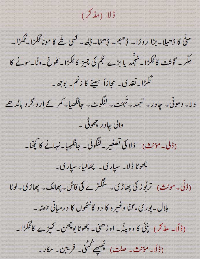   ڈلا  ,مٹّی کا ڈھیلا,بڑا روڑا, ڈھیم, ڈھمّا,ڈلھ, کسی شے کا موٹا ٹکڑا,ٹکڑا, مکّر, گوشت کا ٹکڑا,منجمد یا بڑے حجم کی چیز کا ٹکڑا,کلوخ,وٹّا,سونے کا ٹکڑا,نقدی, مجازاً  سینے کا زخم, بوجھ,
دلا,دھوتی, چادر, تہمد,تہمت, لنگوٹ, جانگھیا,کمر کے ارد گرد باندھے والی چادر چھوٹی ,ڈلی,,ڈلاہ, A strong loam; a large lump, a clod; a piece of meat (a term used by the Sikhs); a narrow cloth worn by Hindus round the waist and between the legs, especially when bathing,Dali,Dilaah,   West,, ڈلا , dala ,  ਦਲਾ, ਡਲੀ ,dali, ڈلی  ,  dla, 