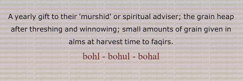   بوہل, بوہُل, بوہَل ,بُہل, بولھ, سالانہ تحفہ جو اپنے مرشد کو دیتے ہیں, بتورن, اناج کا ڈھیر, گلٹی, پھوڑے کا ابھار,بوہل چانگنا,بوہل سمالنا,بوہل لانا,بوہُلی,بوہلی,  بُہلی, yearly gift to their ,murshid, grain heap after threshing , bohl , bohul, bohal, ਬੋਹਲ,