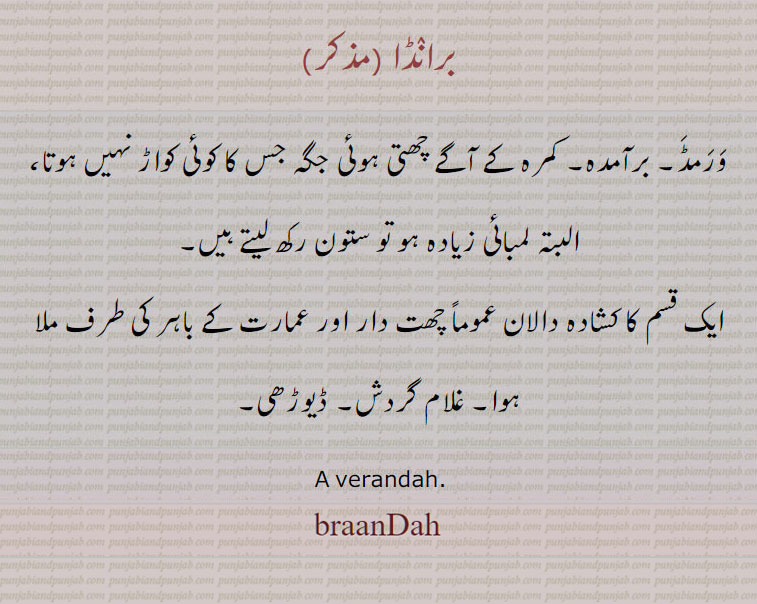 brandah,  ਬਰਾਂਡਾ, baraamdah, برآمدہ,  برانڈا,برانڈا,
ورمڈ۔ برآمدہ۔ کمرہ کے آگے چھتی ہوئی جگہ جس کا کوئی کواڑ نہیں ہوتا، البتہ لمبائی زیادہ ہو تو ستون رکھ لیتے ہیں,ایک قسم کا کشادہ دالان عموماً چھت دار اور عمارت کے باہر کی طرف ملا ہوا۔ غلام گردش۔ ڈیوڑھی۔, A verandah.,bramda,
