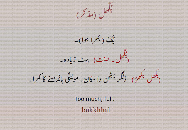 bukkhhal, bokhhal,بکھل, بوکھل,بکھل, بکھل  بکھڑ,bukkhal,,  بوکھل,بوکھلاون,bokhal,bukk. too much. full, بک بھرا ہوا, بہت زیادہ, ڈنگر باندھنے کا کمرا,,ਬੁਖਲ، ਬੌਖਲਾਨਾ ,بوکھل ,گھبرایا ہوا, بد حواس,احمق, بیوقوف, دیوانہ,,بوکھلاون,  بونترن,بوندلن,گھاپرن,بوکھلانا,گھبرانا, بدحوس ہونا, مضطرب ہونا,گھبراہٹ میں دیوانہ سا بن جانا,دوسرے کو گھبرا دینا, بد حواس کر دینا, مضطرب کر دینا, گھبراہت میں دیوانہ ساکر دینا,,Panicked, stupid, crazy.bokhal,بکھل ,,بک , بھرا ہوا,بکھل,  بہت زیادہ,بکھل  بکھڑ,   ڈنگر بڽھن دا مکان,مویشی باندھنے کا کمرا, Too much, full.,bukkhal