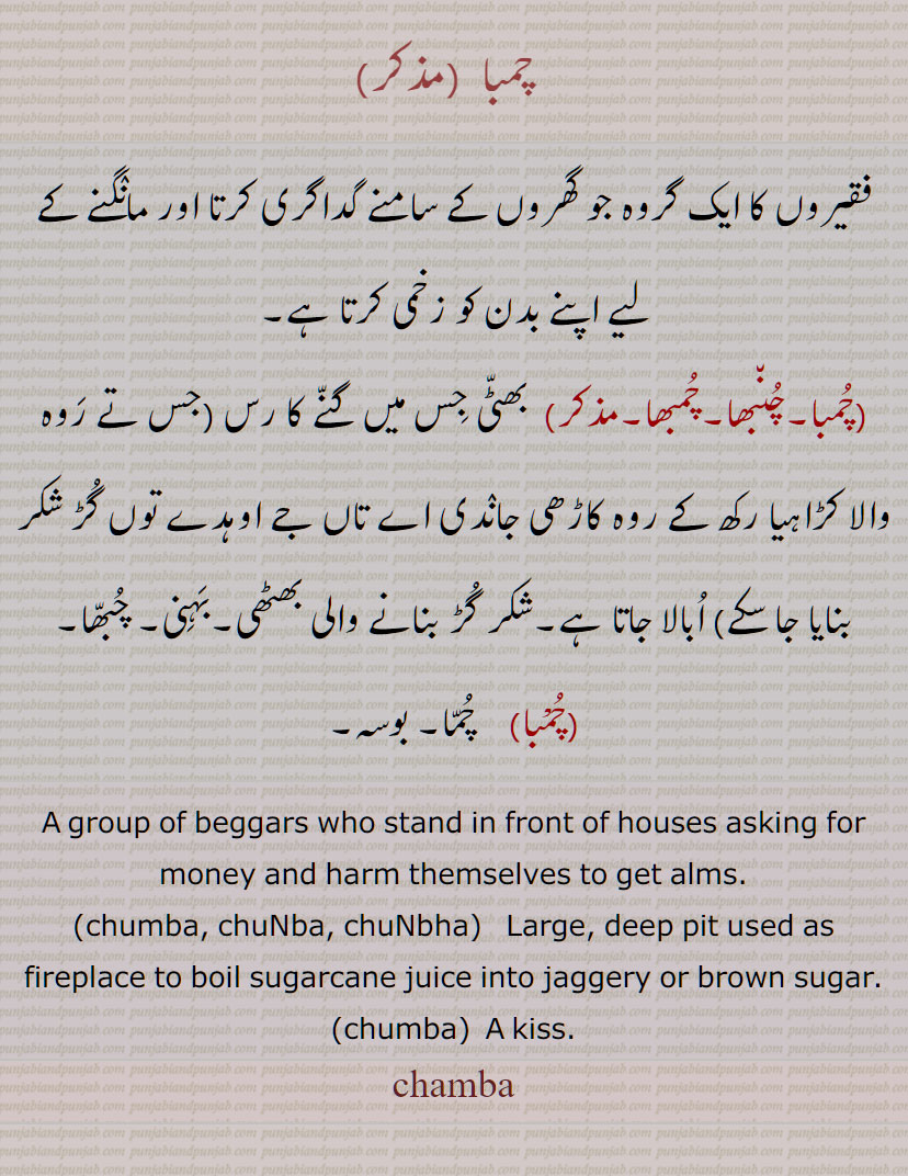   چمبا , فقیروں کا ایک گروہ , چُمبا,چنبھا,چمبھا,بھٹی جِس میں گنے کا رس, شکر گڑ بنانے والی بھٹھی,بہنی, چبھا,,چمبا, چما, بوسہ, A group of beggars , chumba, chuNba, chuNbha,  Large, deep pit used as fireplace to boil sugarcane juice , chumba, A kiss, chamba, ਚੁੰਭਾ, ਚੰਬਾ, ਚੁੰਬਾ,
چمبھا، چمبا، چمبا،