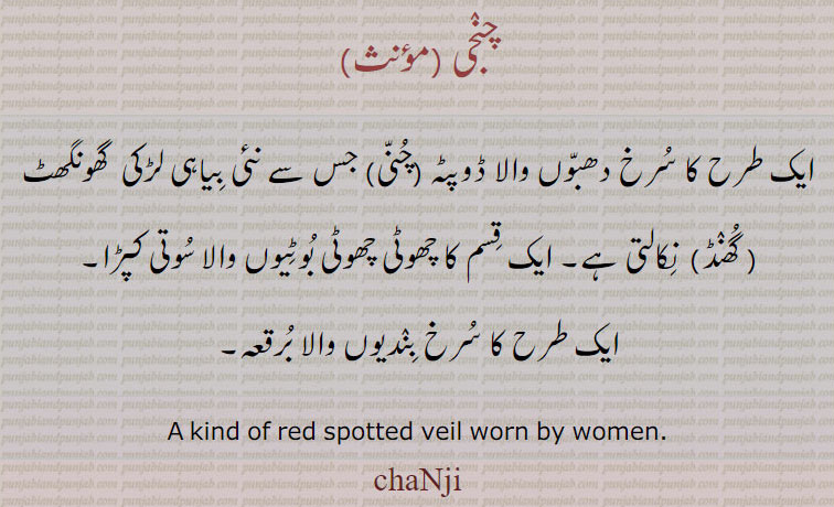  چنجی,chanji,ਚੰਜੀ, chanjee,سرخ ڈوپٹہ ،kind of red spotted veil worn by women. سرخ دھبوں والا ڈوپٹہ چنی۔ جس سے نئِ بیاہی لڑکی گھونگھٹ نکالتی ہے چھوٹی چھوٹی بوٹیوں والا سوتی کپڑا۔ سرخ بندیوں والا برقعہ۔ 