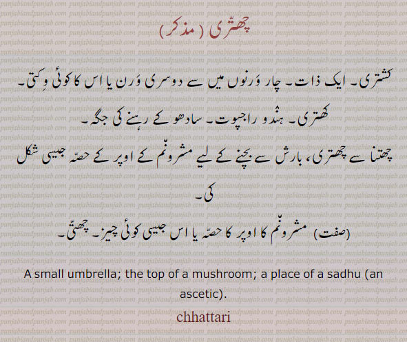  چھتری,chhattari,ਛਤ੍ਰੀ ,chhatri,ਛਤਰੀ,term used of sheep after twilve months old ram. an ewe. چھتری۔ بھیڑ۔ دنبی۔ چھترا۔chhattari, ਛਤ੍ਰੀ , chhatri, ਛਤਰੀ, a small umbrella top of mushroom. place of a sadhu , an ascetic, چھتری۔ کشتری۔ ایک ذات۔ ہندو راجپوت۔ سادھو۔ بارش سے بچنے کے لیے مشرونم کے اوپر جیسی ۔ مشرونم کا اوپر کا حصہ 