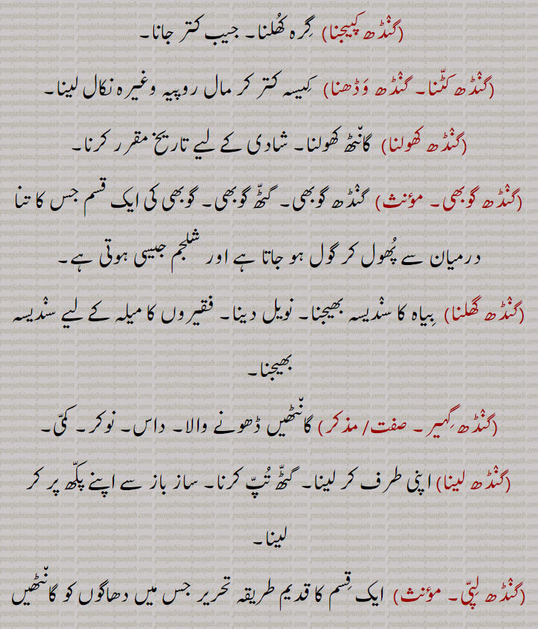  گنڈھ,   گنڈھ ,گنڈھ بنھنا,گنڈھ بھیجنا, گنڈھ پھیرنا  ,  گنڈھ پانا ,گنڈھ ہوونا,گنڈھ پلے ہونا, گنڈھ پینا , گنڈھ پے جانا,گنڈھ تپ,گنڈھ ترپ,گنڈھ چتراوا,,  گنڈھ چھوڑ ,گنڈھ چھوڑا,گٹھ چھوڑا, گنڈھ دا پورا , گنڈھا,گنڈھ دا مال,گنڈھ دینا,گٹھ دینا,گنڈھ کپ,گنڈھ کپنا,  گنڈھ کپیجنا ,گنڈھ کٹنا,گنڈھ وڈھنا, گنڈھ کھولنا, گنڈھا, گنڈھ گوبھی,گنڈھ گھلنا,گنڈھ گہیر,گنڈھ لینا,گنڈھ لپی, گنڈھ وڈھنا ,گنڈھانا,گنڈھڑ, گنڈھڑی, گنڈھل,گنڈھنا,گنڈھوانا,  "گنڈھوائی ,گنڈھوں خالی,گنڈھی, گنڈھی پینیاں , گنڈھا,گنڈھی پینا,گنڈھی بدھنا,گنڈھی چھورا,گنڈھے جانا,گنڈھیا جانا,گنڈھیرا,گنڈھیں بنھنا,گنڈھیں پاؤنا,  گنڈھیں پوانا ,گنڈھیں گننا,گنڈھیں گھتنا, گنڈھیندیاں, گنڈھا,گنڈھا,گنڈھے گڈ,  گنڈھ پاؤنی,گنڈھیرا,گنڈہ, گنڈھیندا , گنڈھا,گنڈھیا,گنڈھیسی,گنڈھیجن,گنڈھواون,              گرہ , گانٹھ, گونڈھ, رسی, گٹھی, گتھی, جوڑ, جڑ, جیب , کھیسہ, کاٹھی, شادی کی تاریخ,   gandh, knot, joint, kpatch, gandh badhan., gandh kappan, gandh kholan, gandha, gandhri, gandhera, ganda,  attadchment, bundle