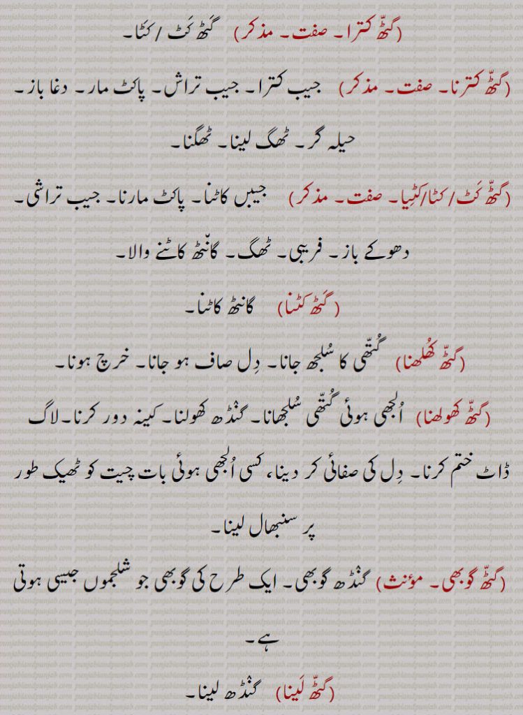  گٹھ, گٹھ, گنڈھ , گٹھ، گٹھ، گنڈھ ، گٹھ اکھڑنا،گٹھ بندھن،گٹھ بھیجنا،گٹھ پانا،گٹھ پھلنا،گٹھ پینا،گٹھ تپ،گٹھ تپ کرنا،گٹھ توں جانا،گٹھ جوڑ،گٹھ جوڑا،گٹھ جوڑا کرنا،گٹھ جوڑنا،گٹھ دا پورا،گٹھ دا پیسہ،گٹھ دار،گٹھ دینا، گٹھ کپ،گٹھ کترا،گٹھ کترنا،گٹھ کٹ/ کٹا/کٹیا، گٹھ کٹنا،گٹھ کھلھنا،گٹھ کھولھنا،گٹھ گوبھی،گٹھ لینا،گٹھا،گٹھانا،گٹھائی،گٹھت،گٹھری،گٹھڑ،گٹھڑی،گٹھڑی بنھنا،گٹھڑی ہونا،گٹھل،گٹھنا،گٹھڽا،گٹھنی،گٹھنی لانا،گٹھوانا۔ گٹھوانا،گٹھوائی،گٹھوت،گٹھوتی،گٹھی،گٹھی،گٹھیا۔گٹھئیا۔گٹھیا باؤ،گٹھیلا،گٹھیے دا روگی،,gaTTh deni, gaTTh, gaNDh, gaTTh/gaNDh paauni,gaTTh tupp, gaNDh tupp karna, gaTTha, gaNDha, ਗੱਠਾ,ਗੰਢਾ ,gaTThal, ਗੱਠਲ , gaTThaR, ਗੱਠਡ਼ , gaTThi, gaNDhi, ਗੱਠੀ, ਗੰਢੀ,gaTThna, ਗੱਠਣਾ , gaTThni ,ਗੱਠਣੀ, gaTThni,gaNDh laauni, gaNDhaai,ਗਠਾਈ ,ਗੰਢਾਈ  ,gaThar,  ਗਥਰ, gaTheea, ਗਠੀਲਾ ,gaThna,gaNDhna,   ਗਠਣਾ ,ਗੰਢਣਾ , gaNDhejaana, ਗੰਢੇਜਾਣਾ ,gaThri, gaThRi, ਗਠਡ਼ੀ,  ਗਠਰੀ ,gaThRi honi, gaThRi karni, gaThaauna,gaNDhaauna, ਗਠਾਉਣਾ, ਗੰਢਾਉਣਾ , gaThwaai, gaNDhwaai, ਗਠਵਾਈ, ਗੰਢਵਾਈ , gaThwaauna, gaNDhwaauna,  gaNDheri , ਗੰਢੇਰੀ , 