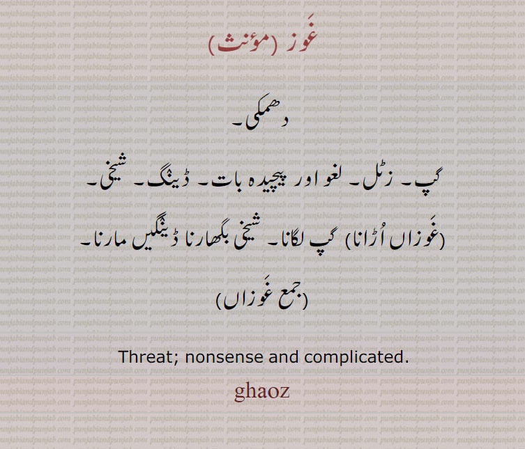 غوز , دھمکی, گپ۔ زٹل۔ لغو اور پیچیدہ بات۔ ڈینگ۔ شیخی, غوزاں اڑانا,  گپ لگانا۔ شیخی بگھارنا ڈینگیں مارنا, غوزاں,
 Threat; nonsense and complicated.  ghouz , ghouz, ਗ਼ੌਜ਼
