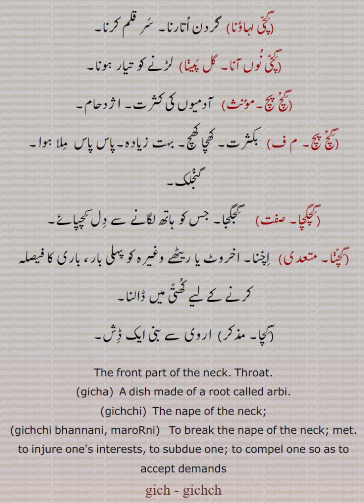 گچ,گچ,گچی لہاؤنا,گچی نوں آنا, گچ پچ،گچگِچا,گچنا, گچ ,گچ,گچل,گچی بھننا, گچی مروڑنا,گچی پچھے مت ہونا,گچی کپنا, گچی گھٹ, گچی گھٹنا,گچی لگنا 
gich, gicha, gichchi, front part of the neck, throat,  gachchal, ਗਿਚਲ, ਗਿੱਚ, ਗਿਚ, ਗਿੱਚੀ, 