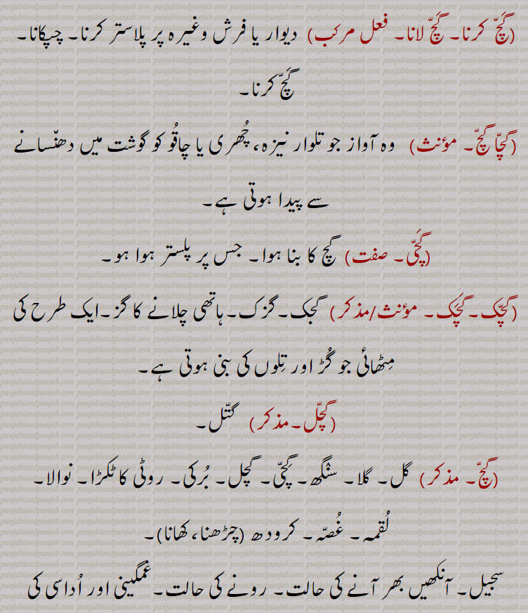 ,gach, gachch ,ਗੱਚ  ,gachchal, ਗੱਚਲ, gachch chaRhna,gachch hona,gachch karna, launa,gachch maarna,gachch pachch,gachchal,gach mach,gach mach thiwana, gicha,cement mortar made with lime, plaster, old mortar, mud, wrath, to be drunk, to insist, to bite, crowded, thick, 
، گچ,گچ ہونا,گچل,گچ مچ,گچا گچ, ،گچ مچ تھونا,گچمچ تھینا,گچنا,گچ پچ,گچ ماچ,گچگیری,گچ کھچ,گچگیری,گچ کار،گچ,گچکرن, گچاپیچ, گچ ،گچ,گچ کرنا, گچا گچ, گچی, گچک, گچل, ،"گچو گچ,گچ آنا,گچ اٹھنا, گچ چڑھنا, گچ بجھنا,گچ بھر آنا,بھری آؤنا,گچ کڈھنا,گچ کھانا,گچ مارنا  ،گچ,گچل, گچل خوردہ,  گچ,  
