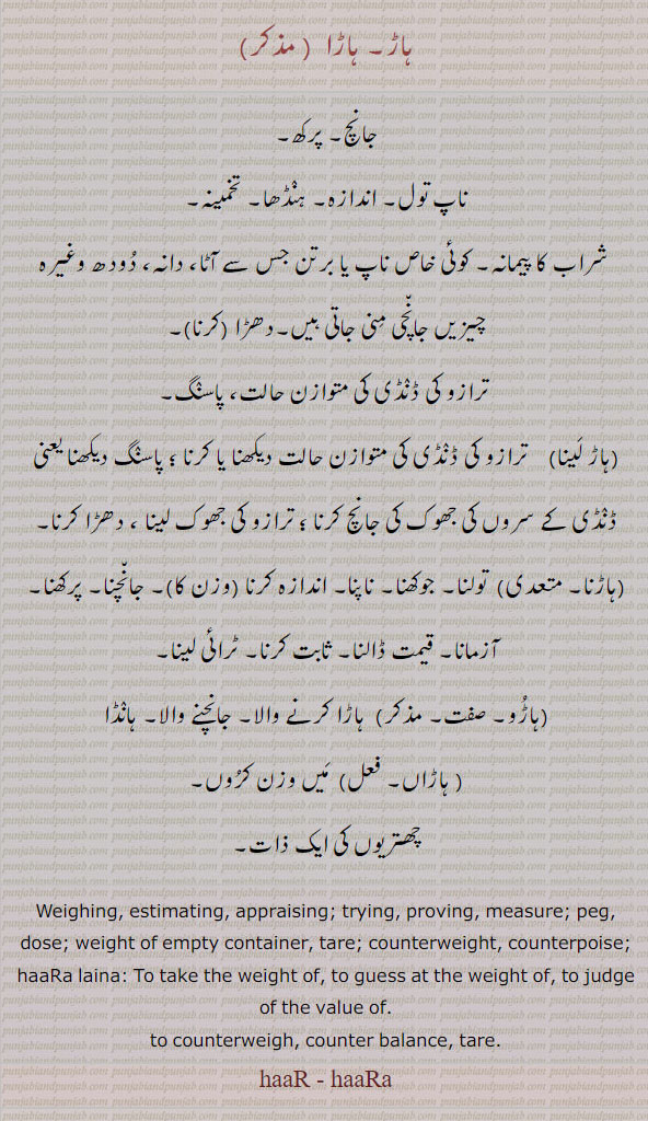  haar, ਹਾਡ਼, haaRa, ਹਾਡ਼ਾ,weighing, trying, tare, measure, peg, dokse,ہاڑ, ہاڑا, جانچ, پرکھ, ناپ تول, تخمینہ, شراب کا پیمانہ, پاسنگ, ہاڑ لینا,ہاڑنا, پہاڑو, ہاڑاں , چھتریوں کی ایک ذات,