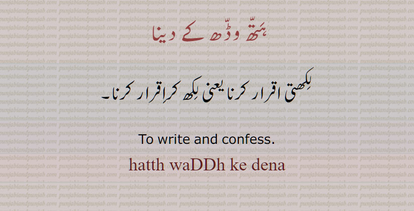   هتھ وڈھ کے دینا , hatth waddh key dena, hath wadh key dena,ਹੱਥ ਵੱਢ ਕੇ ਦੇਣਾ,To write and confess ,لکھتی اقرار کرنا یعنی لکھ کر دے دینا