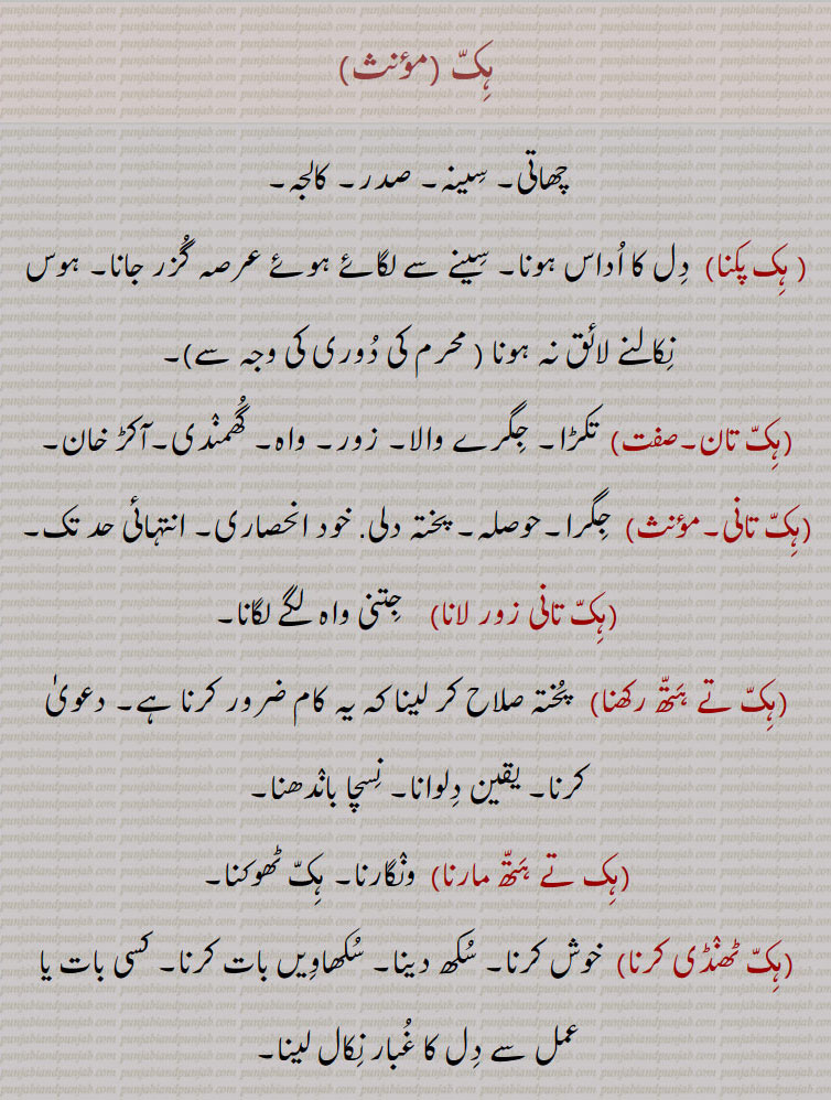   ہک, چھاتی, سینہ, ہک پکنا,ہک تان,ہک تانی,ہک تانی زور لانا,ہک تے ہتھ رکھنا,ہک تے ہتھ مارنا,ہک ٹھنڈی کرنا,ہک ٹھوکنا,ہک دا دھکا,ہک دھڑکا,ہک دے تان,ہک دے زور,ہک ڈاہنا,ہک ڈہنا,ہک ساڑنا,ہکً کڈھ کے,ہک لوہنا,ہکً نال لانا,ہل وہک پٹنا,ہک و ہک,ہک ہیکڑی کرنا,ہکو جیڈا,ہکو جیہا, جیہاں,ہکو سواں,کڑی,ہکو جت,ہکی,ہکی جند۔,ہکی دید,ہکی شکل دا,ہکی مٹھ,ہک ساہ,ہکے سروں,کے لنگی,ہکے سرائیں, breast, chest, bosom,hikk da dhakka, hikk de zor, hikk de taan, ਹਿੱਕ ਦੇ ਜੋਰ, ਹਿੱਕ ਦੇ ਤਾਨ ,hikk loohni, saaRni,hikk taan,hikk taani,hikk taani zor launa,hikk te hatth rakkhna, hikk Thokni, Thorni,hikk Thandi honi,hikk Thabdii karni,hick da dhakka, ਹਿੱਕ ਦਾ ਧੱਕਾ, hick naal launa, ਹਿੱਕ ਨਾਲ਼ ਲਾਉਣਾ,hikk, ਹਿੱਕ,  