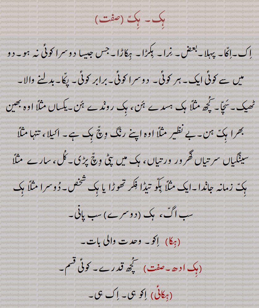 ہک,ایک,ہکا,ہک ادھ,ہکائی, ،ہکدن,ہک بہک,ہک بے دے اوتویں,ہک بے دے پچھوں,ہک بیا,ہک توں بیا,ہک تل,ہک ٹک,ہک جا,ہک جنگھ تے کھڑا رہنا,ہک چائے سہن٘س لوڑھائے,ہکری,ہک سراہ۔ سرائیں,ہک کلوانڈ,ہکلوانڈ, ہکلوانڈ,ہک کنوں ہک,ہک لاپا,ہک لاگ,ہک لنگیں,ہل مٹھ,ہک مڽیں,ہکنا,ایکوں,ہک نوں ہک,ہک نہ ہک,،,ہک وا,ہک ہتھ,ہک ہک,ہک ہکڑی,ہک ہکڑی کرنا,ہکا,ہکًا/ ہکا رت,ہکارات,ہکا کجھ,ہکا ہک,ہکاڑا,،,ہکاڑی ڈانڈ,ہکٹھا,ہکڑ,ہکڑائی,ہکڑ دکڑ,ہکڑا,ہکڑو,ہکڑو,ہکڑی, ہکری,ہکڑیاں,ہکڑیت,ہکس,،,ہکسار,ہکساہرا,ہکسے,ہکلا,ہکلاں,ہکلاپا,ہکن,ہکناں,ہکناں,ہکیناں,ہکو,،,ہکو جہیں ,ہکو جیڈے,ہکو جیہاں,ہکوجیہیں,ہکوڑا,ہکوڑکی,ہکورا,ہکو کجھ,ہک ہک کرنا,ہکی,ہکی لنگی,، ,ہکے,ہکے ہک,ہکے چھیک وچ,ہکے سراؤں,ہکے لنگے,ہکے ویلی,ہکے  ,hikk, ਹਿੱਕ,Single,  firstly,  ikk; ikko,hikk ba  hikk,hikka,hikko,hikko jeDa, hikko jeha,hikRa,hikke,hik adh,hik paase, hik kalwaND,hik taan,hikaTTha,hik kanuN hik,hik lapa,hik laag,hik moTh,hik na hik,hiko jehaan,hikka rat,hikaaRa, hikRa,hakRa,ਇੱਕੋ, ikko, hikka,ਹਿੱਕਾ, hikko,  ਇੱਕੋ, hikRa,ਹਿਕਡ਼ਾ ,hikke,  ਹਿੱਕੇ  ,hik
