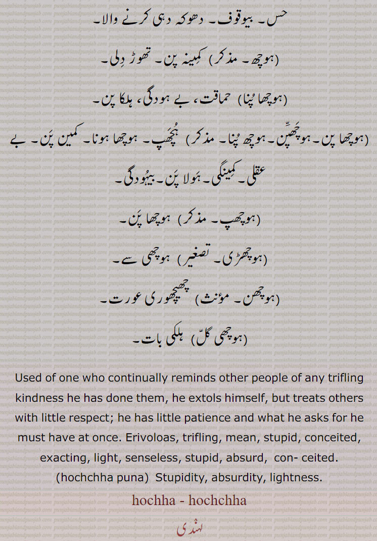  ہوچھا,اوچھا,چھچھورا,کمینہ, رذیل, ہوتھرا,,ہوچھ۔,تھوڑ دلی , ہلکا پن,.ہوچھا پنا,ہوچھپن,ہوچھ پنا,ہوچھپ۔ہوچھی گل۔, ہولا پن,ہوچھن, ہوچھڑی, ,ہوچھن, ,hochha, hochchha , hochchha ,ਹੋੱਛਾ,stupidity, loghtness. absurdity  