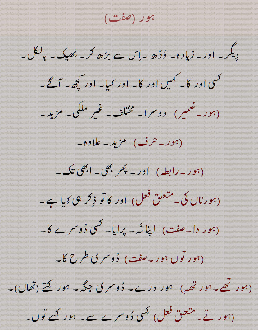  سارے, ہور سُنے, ہور طرحاں, ہور طرحاں, ہورِک ,ہور کوئی,ہور کِویں, ہور کی, ہور کی کہاں, ہورناں, ہور نَہ, ہورنِیں, ہوروطور, ہور وی,ہور بھی,ہور بی, ہور ہی, ہوری, ہور شَے, ہوراں,  ہُراں , ہونیں ,ہوڑِیں, ہوریں, ہُریں , ہونی ,ہونِیں,ہوریں,ہوراں,ہورویں , hordar,  hordhar,  horthe, horda, horhi, hor ki, hor koi, hor ki kahaaN, hornaaN, hornooN, hor shaiy, hor saare, hor suno, hor toN hor, horwi ,horvi, horaaN, horeeN, horotor, horas, hor kujh, hor the, hor dar, hor dare, horna, horweiN, hor,ਹੋਰ ,ਹੋਰਾਂ ,  ਹੋਰੀਂ , ਹੋਰੀ ,ਹੋਰਨਾਂ , ਹੋਰਨੀਂ , ਹੋਰੋਤੋਰ, ਹੂਰਾ, ਹੋਰਸ, ਹੋਰ ਕੁਝ, ਹੋਰ ਥਹਿ, ਹੋਰ ਥੇ, ਹੋਰ ਦਰ, ਹੋਰ ਦਰੇ , ਹੋਰਨਾ, ਹੋਰਵੇਂ , ,ہور تھہ,   ہور در,  ہور دوں, ہور دھر,  ہور سنے,   ہورک , ہور کویں, ہور نہ, ہورنیں,  ہور شے,   ہراں ,  ہوڑیں,  ہریں   