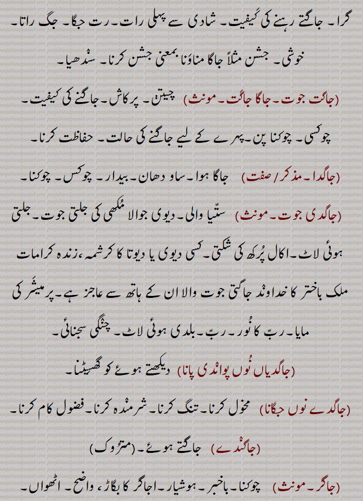   جاگ ,jaag,ਜਾਗ , جاگ , جاگنا سے,جاگنے کی حالت, بے خوابی, بیداری, جاگ آنا,جاگ آ جانا , جاگ اٹھنا    ,جاگ پینا,جاگ پون, جاگ کھلھنا, جاگ لدھنا,  , جاگا,جاگرن کرنا, جاگت جوت,جاگا جاگت, جاگدا, جاگدی جوت, جاگدیاں نوں پواندی پانا, جاگدے نوں جگانا, جاگندے,,  جاگر, جاگرا, جاگرت,جاگرتا, جاگرتی, جاگو, جاگن, جاگنا, جاگ گان, جاگو میٹی,جاگومیچی,جاگو میٹا,, ,جاگو موٹا, جاگین, جاگیوں, جمن, جامن,  جاگ لانا,جاگ لاؤنا, جاگ لگنا, جاگ پتی, جگ, جاگنا, جاگو, جاگاہ, جاہگاہ,,  jaag,Wakefulness, awakening; figurative usage alertness, vigil; verb imperative form of 'jaagna', wake up; an acid substance or sour milk put into milk to coagulate it,  rennet, rennin, coagulant, jaag launi, jaagdi jot, jaag auni, jaagda jaagde, jaag paina, jaana, jaagdi jot, jaagrit, jaagirti, jaag launa, jaaga, jaago, jago meeti, jaag,
ਜਾਗ,ਜਾਗਣਾ, ਜਾਗ ਆਉਣੀ ਜਾਗ ਪੈਣਾ,ਜਾਗ ਖੁਲ੍ਹਣੀ, ਜਾਗਣਾ,ਜਾਗਦੀ ਜੋਤ, ਜਾਗਰਿਤ, ਜਾਗਰੂਕਰੂ, ਜਾਗਰਿਤੀ, ਜਾਗ ਲਾਉਣਾ, ਜਾਗ, ਜਾਗਾ, ਜਗਰਾਤਾ, ਜਾਗੋ , ਜਾਗੋਮੀਟੀ ,